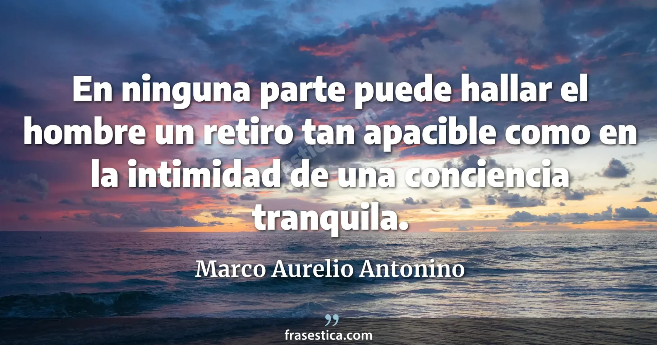 En ninguna parte puede hallar el hombre un retiro tan apacible como en la intimidad de una conciencia tranquila. - Marco Aurelio Antonino