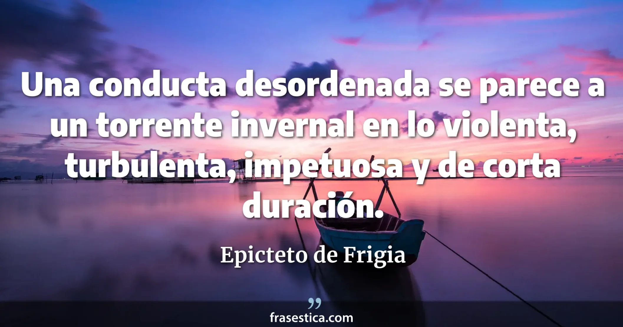 Una conducta desordenada se parece a un torrente invernal en lo violenta, turbulenta, impetuosa y de corta duración. - Epicteto de Frigia