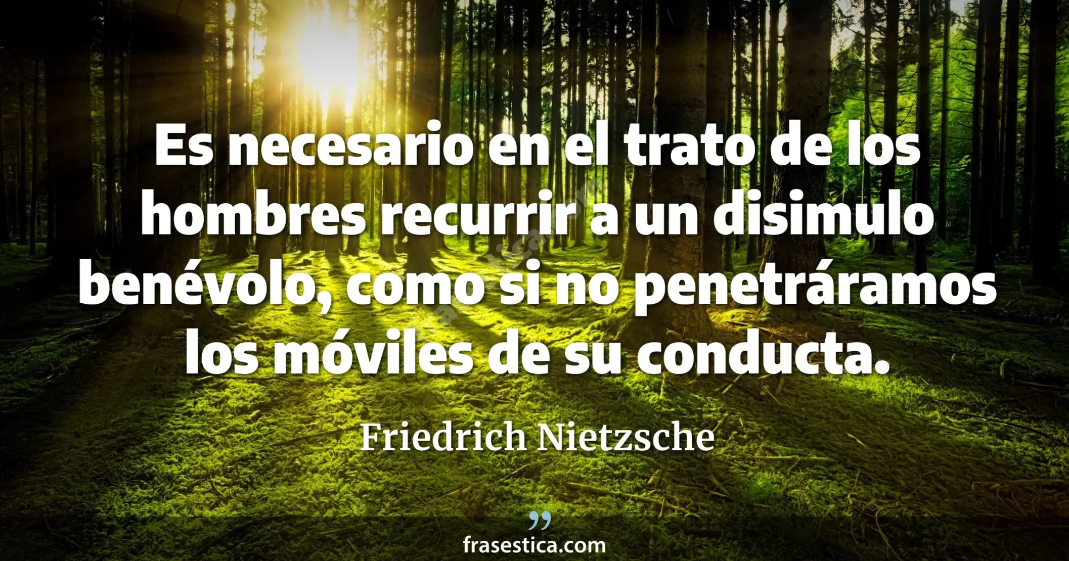 Es necesario en el trato de los hombres recurrir a un disimulo benévolo, como si no penetráramos los móviles de su conducta. - Friedrich Nietzsche