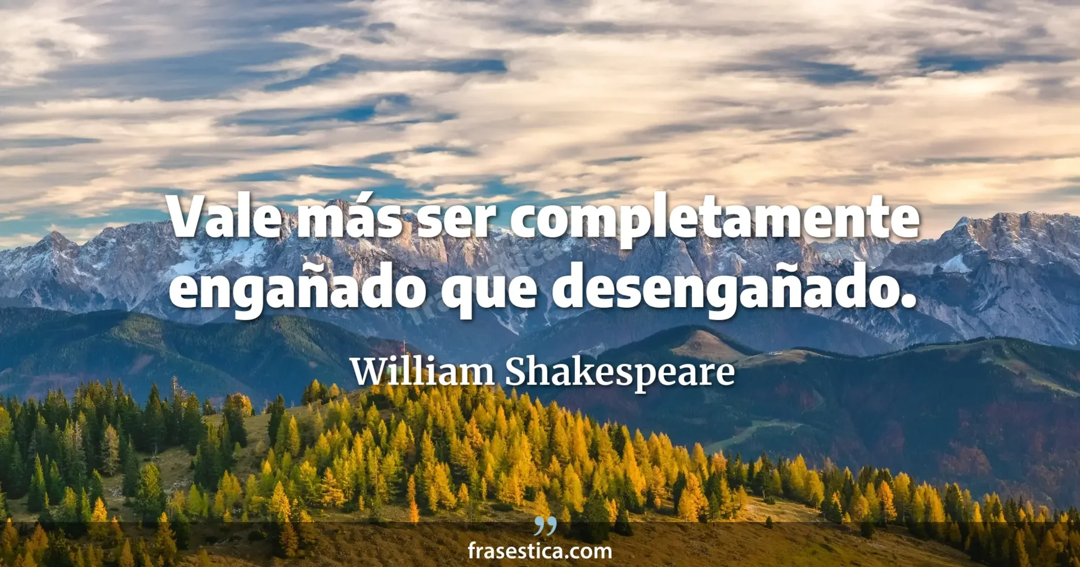 Vale más ser completamente engañado que desengañado. - William Shakespeare