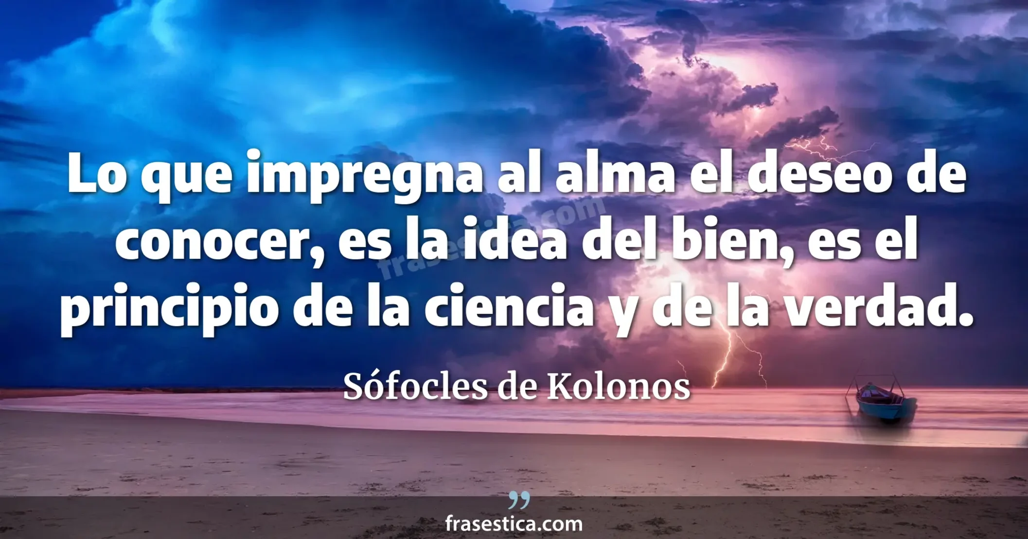 Lo que impregna al alma el deseo de conocer, es la idea del bien, es el principio de la ciencia y de la verdad. - Sófocles de Kolonos