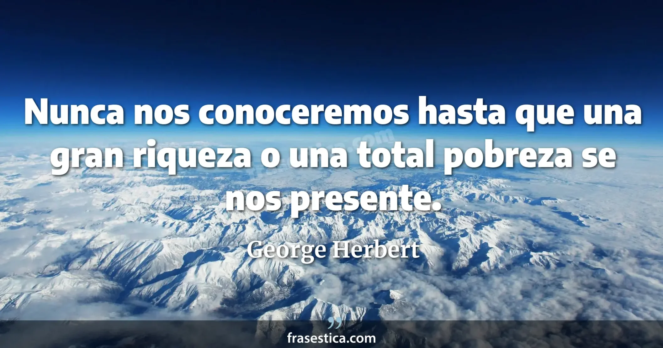 Nunca nos conoceremos hasta que una gran riqueza o una total pobreza se nos presente. - George Herbert