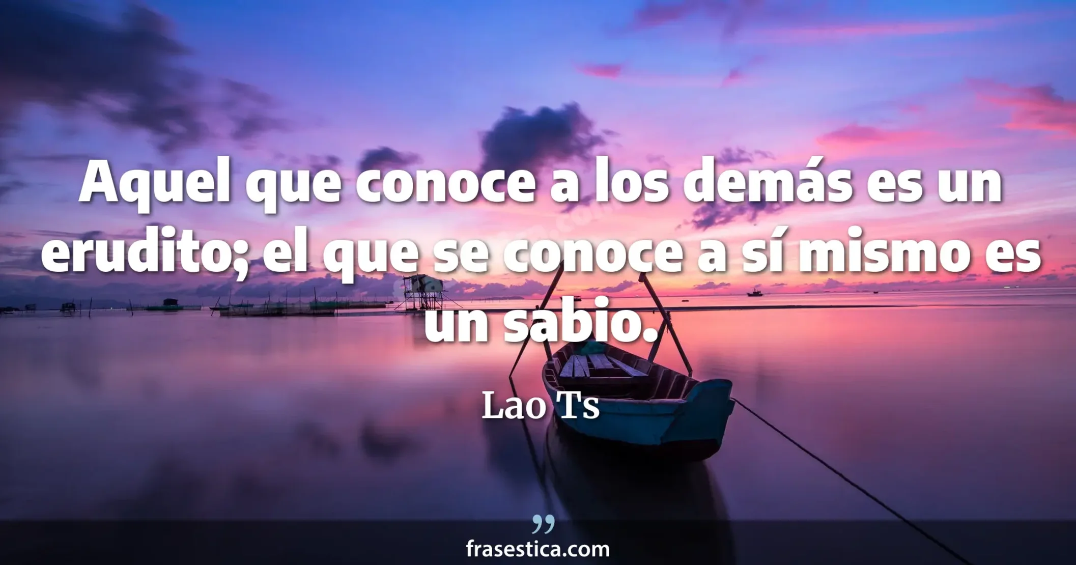 Aquel que conoce a los demás es un erudito; el que se conoce a sí mismo es un sabio. - Lao Ts