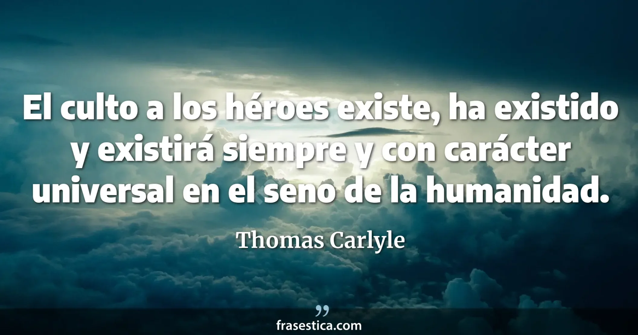 El culto a los héroes existe, ha existido y existirá siempre y con carácter universal en el seno de la humanidad. - Thomas Carlyle