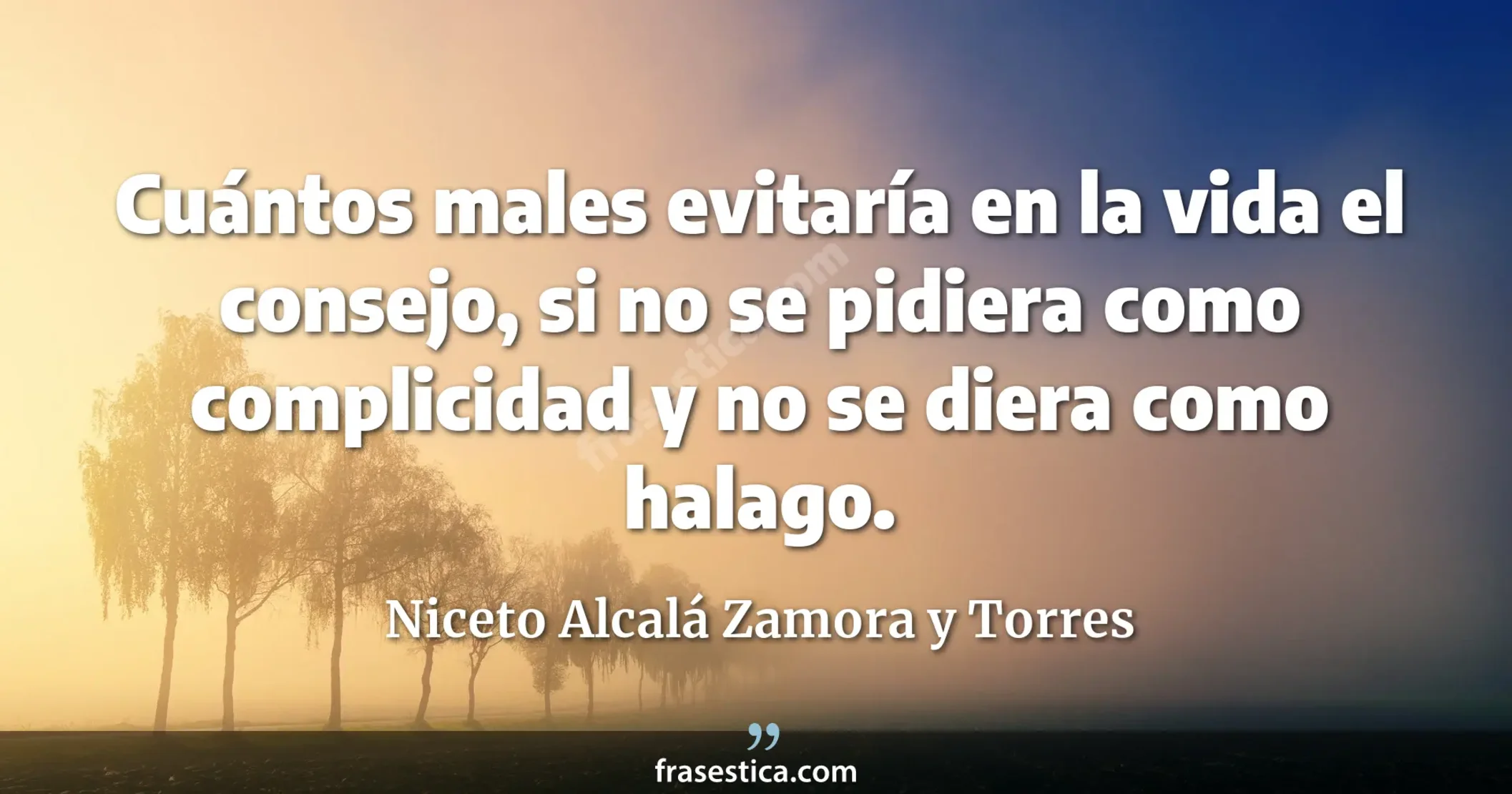 Cuántos males evitaría en la vida el consejo, si no se pidiera como complicidad y no se diera como halago. - Niceto Alcalá Zamora y Torres