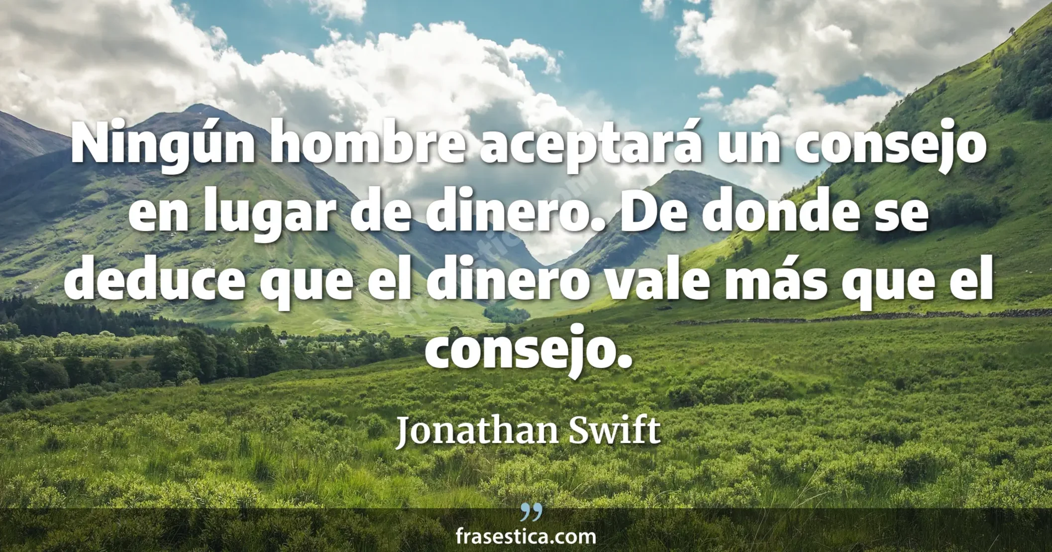 Ningún hombre aceptará un consejo en lugar de dinero. De donde se deduce que el dinero vale más que el consejo. - Jonathan Swift