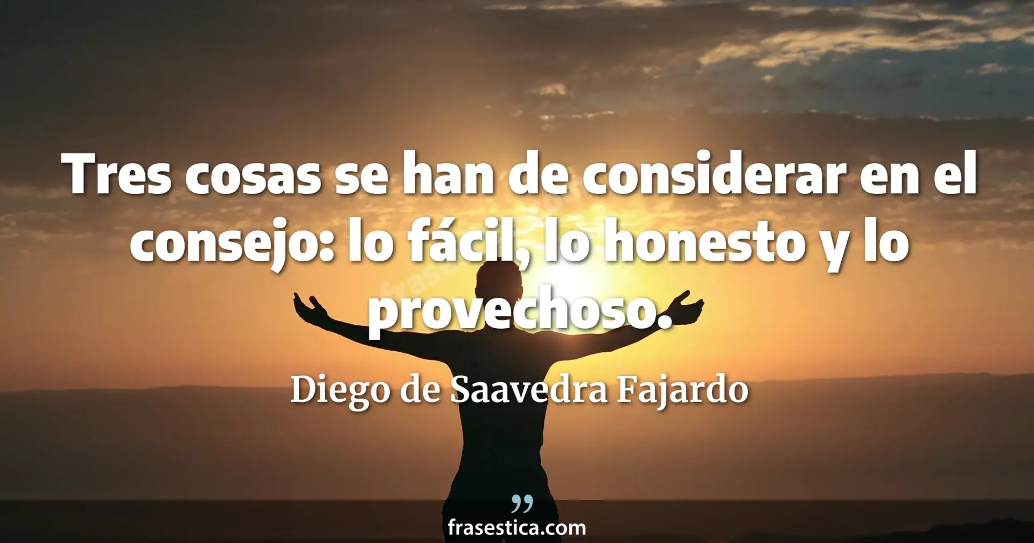 Tres cosas se han de considerar en el consejo: lo fácil, lo honesto y lo provechoso. - Diego de Saavedra Fajardo