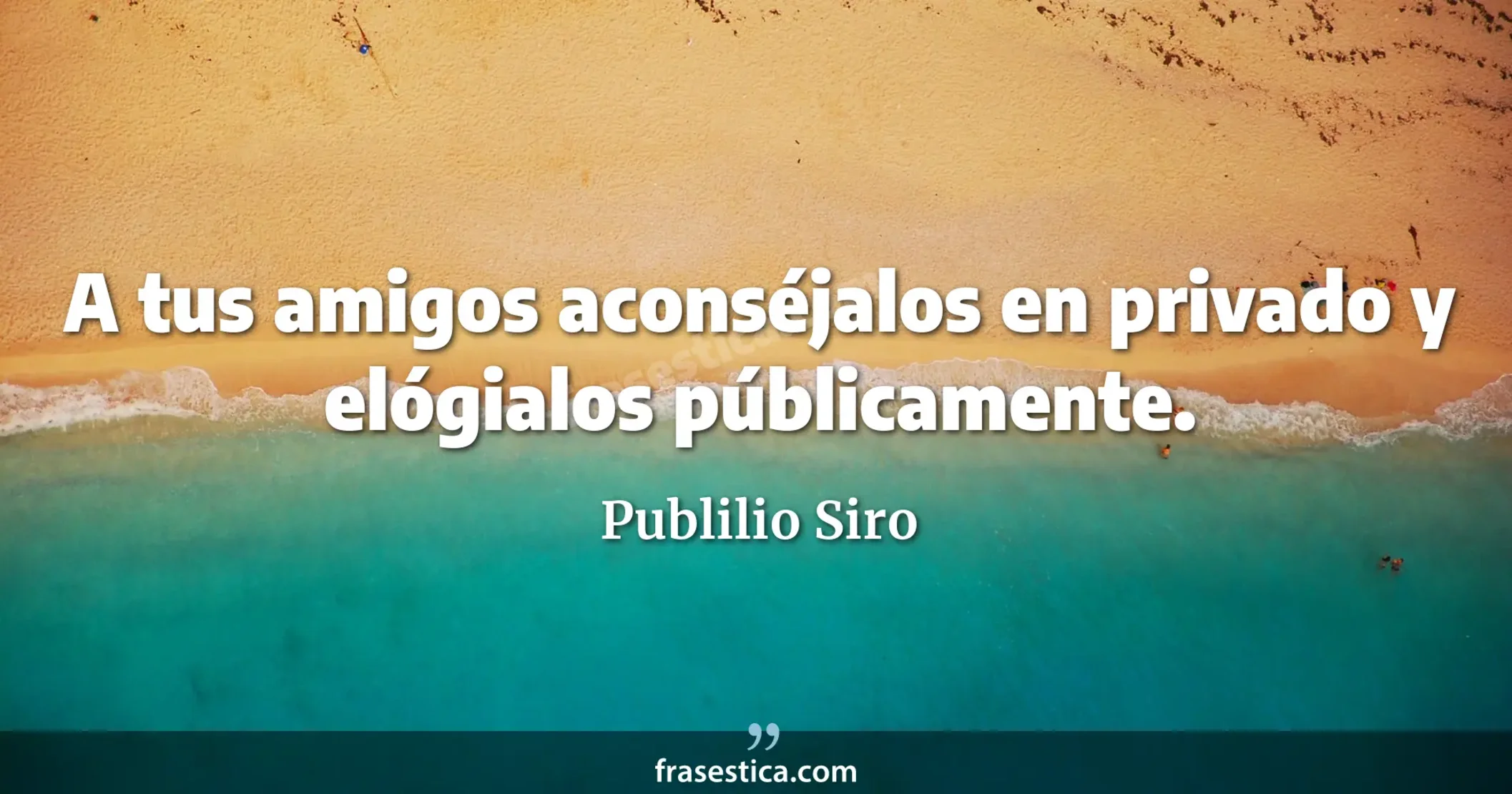 A tus amigos aconséjalos en privado y elógialos públicamente. - Publilio Siro