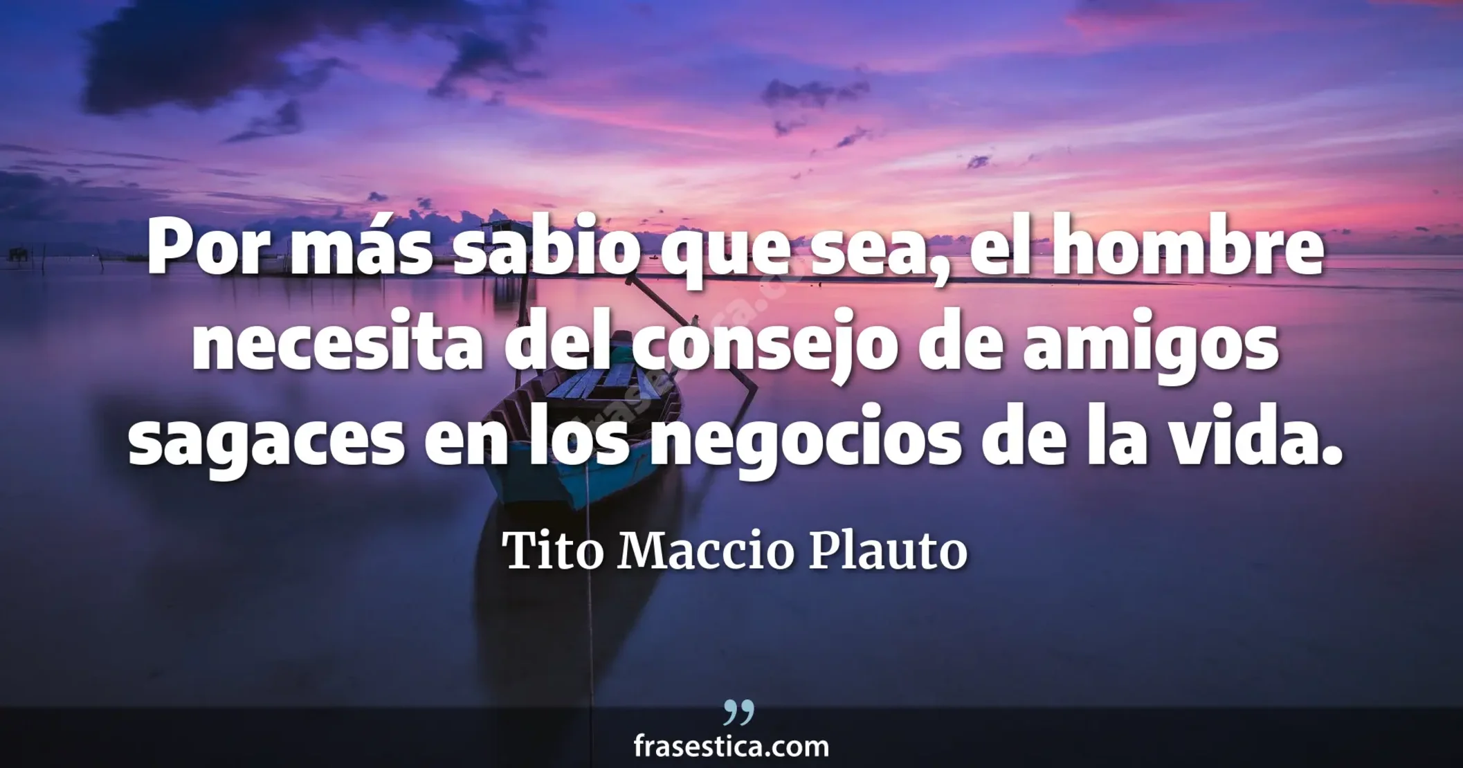 Por más sabio que sea, el hombre necesita del consejo de amigos sagaces en los negocios de la vida. - Tito Maccio Plauto