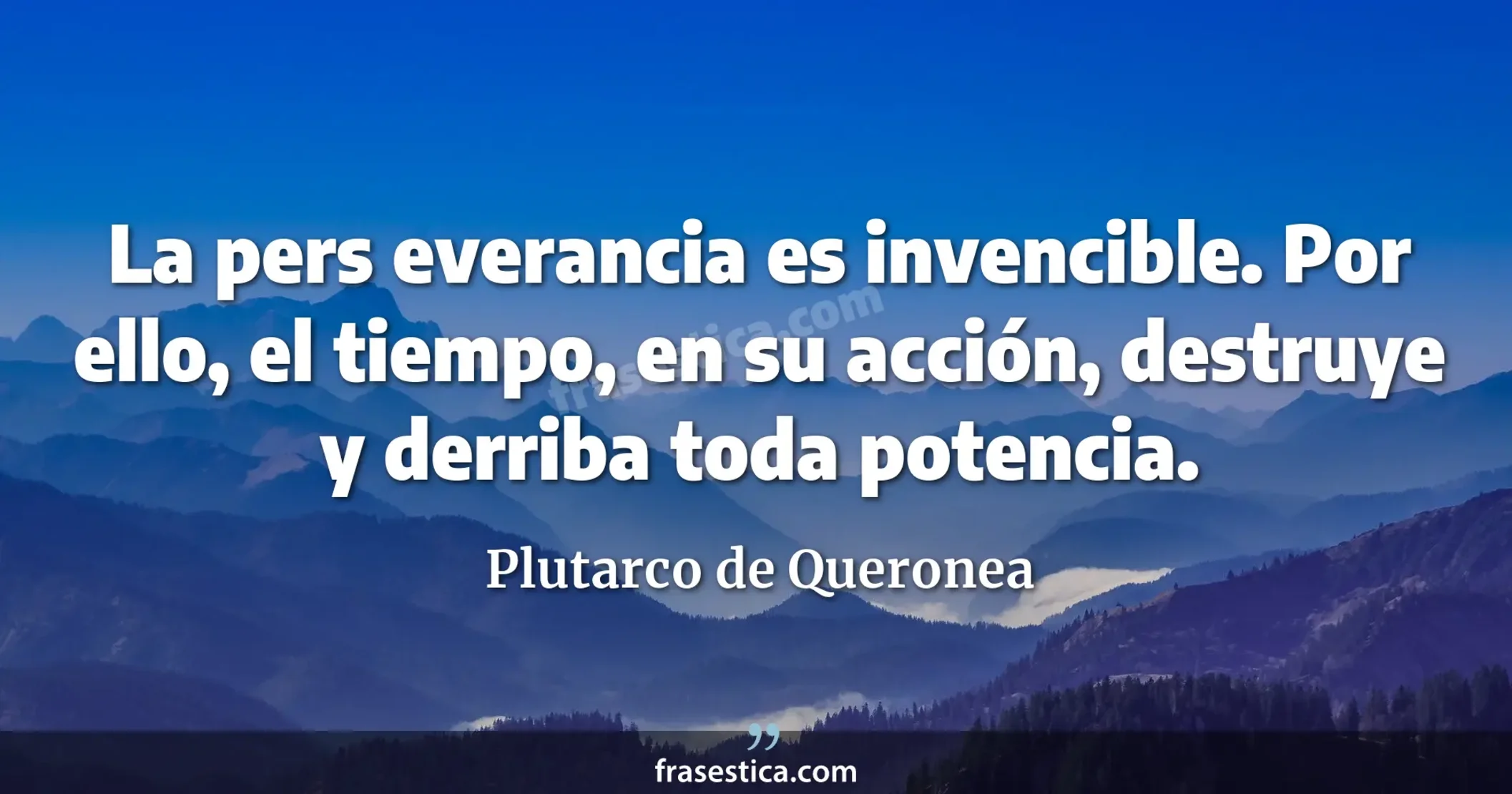 La pers everancia es invencible. Por ello, el tiempo, en su acción, destruye y derriba toda potencia. - Plutarco de Queronea