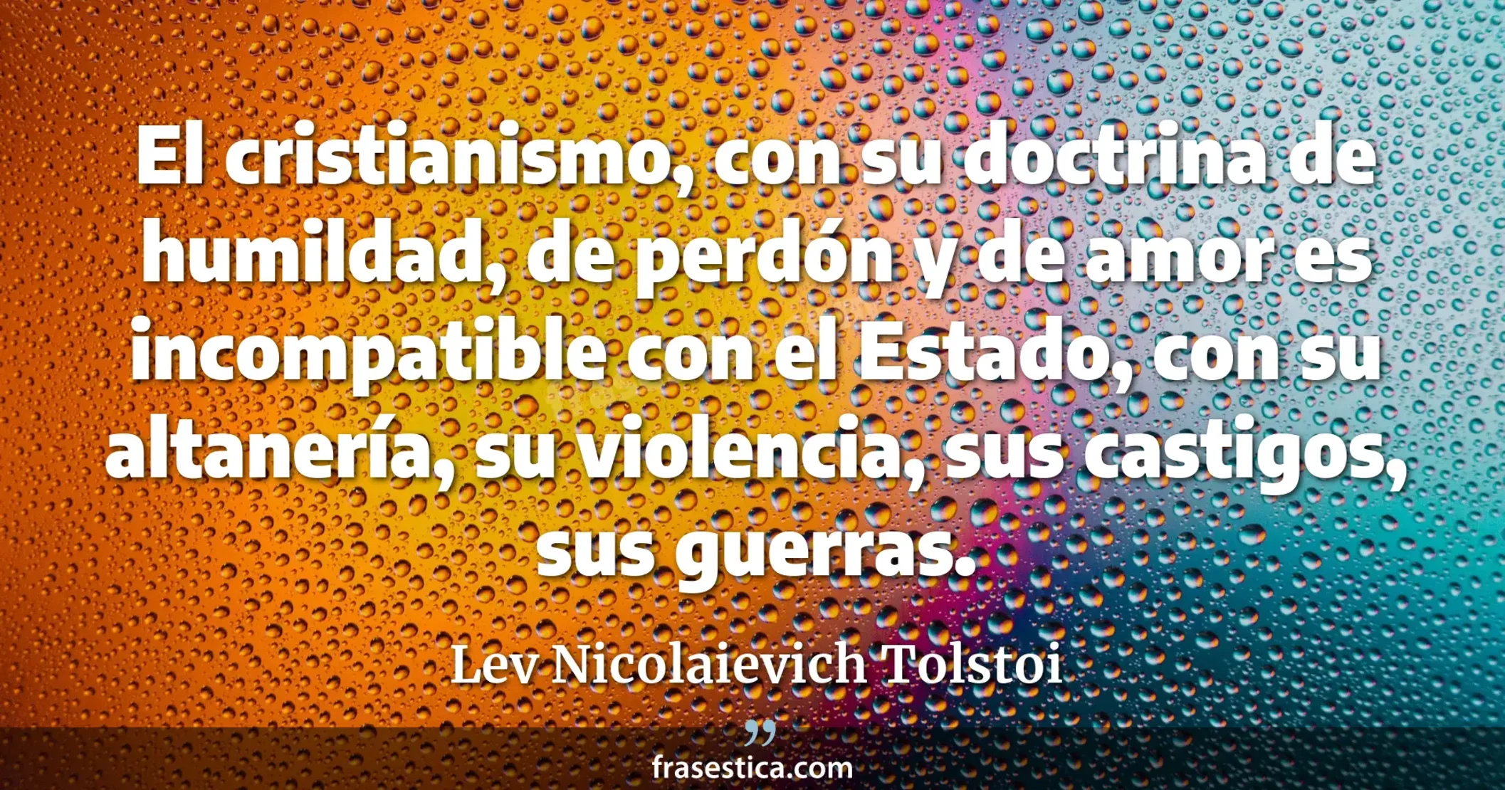 El cristianismo, con su doctrina de humildad, de perdón y de amor es incompatible con el Estado, con su altanería, su violencia, sus castigos, sus guerras. - Lev Nicolaievich Tolstoi