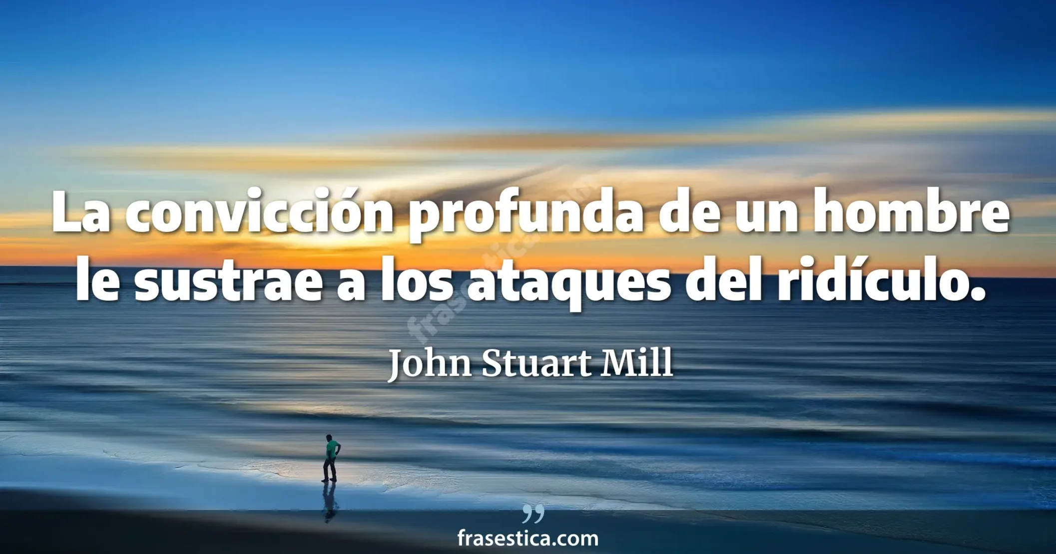 La convicción profunda de un hombre le sustrae a los ataques del ridículo. - John Stuart Mill