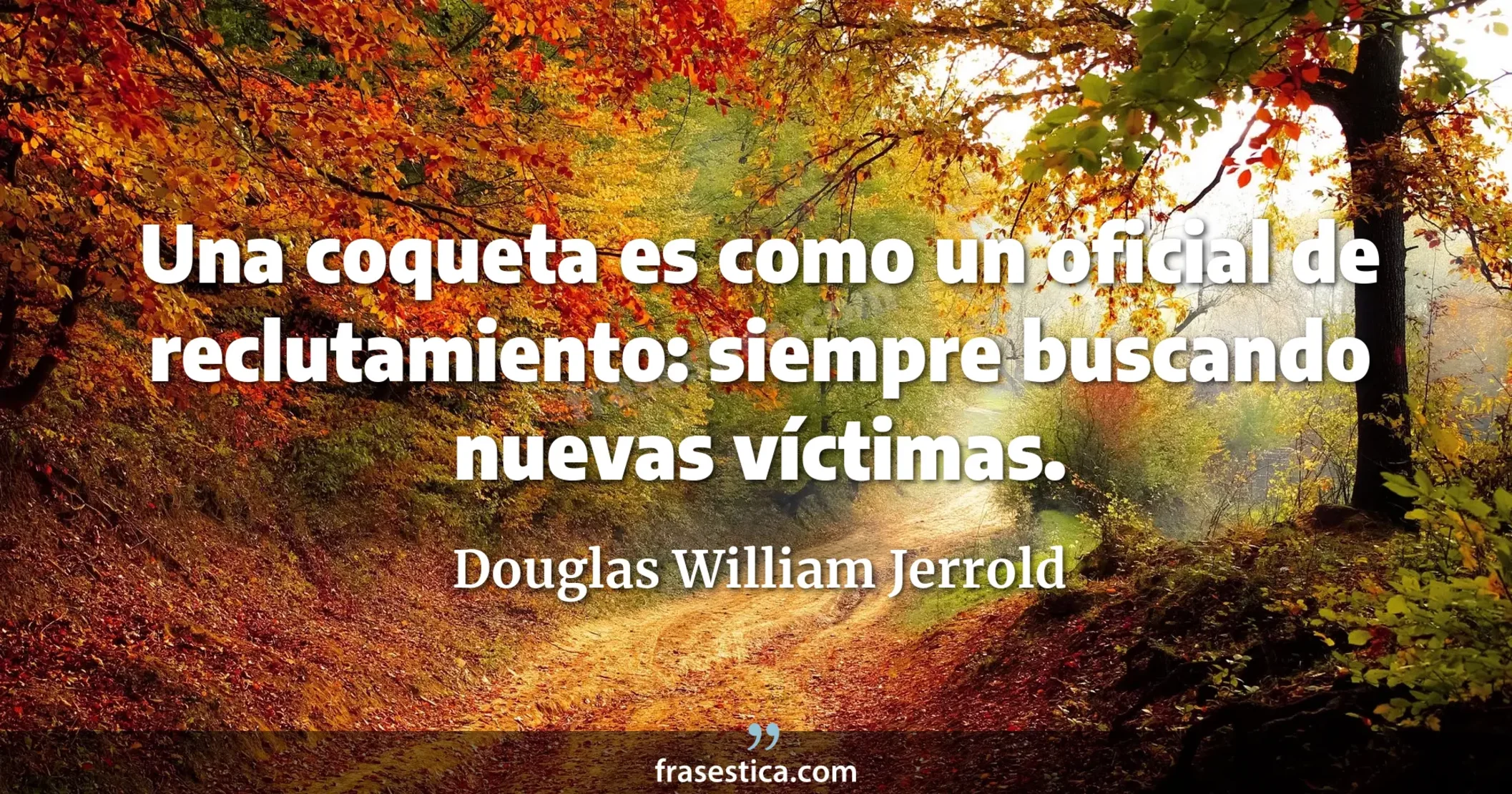 Una coqueta es como un oficial de reclutamiento: siempre buscando nuevas víctimas. - Douglas William Jerrold