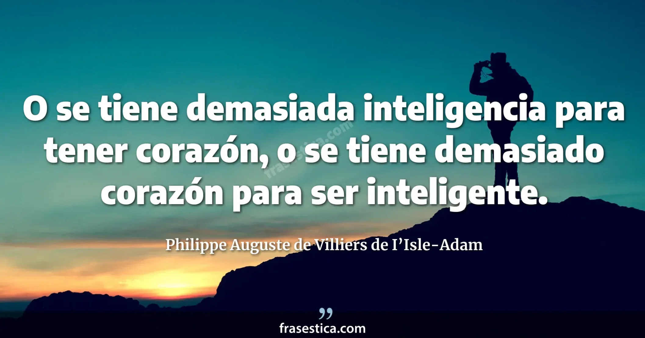 O se tiene demasiada inteligencia para tener corazón, o se tiene demasiado corazón para ser inteligente. - Philippe Auguste de Villiers de I’Isle-Adam