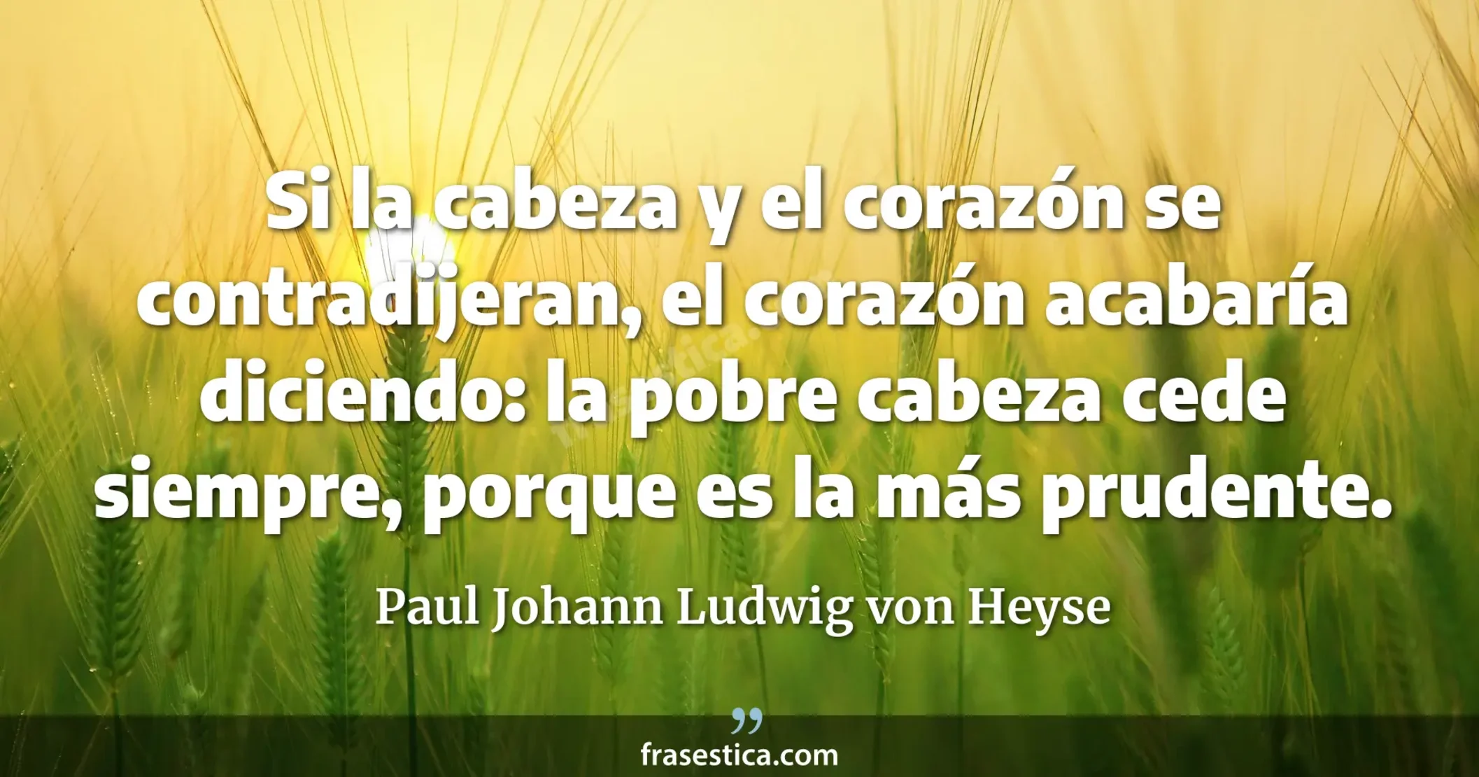 Si la cabeza y el corazón se contradijeran, el corazón acabaría diciendo: la pobre cabeza cede siempre, porque es la más prudente. - Paul Johann Ludwig von Heyse