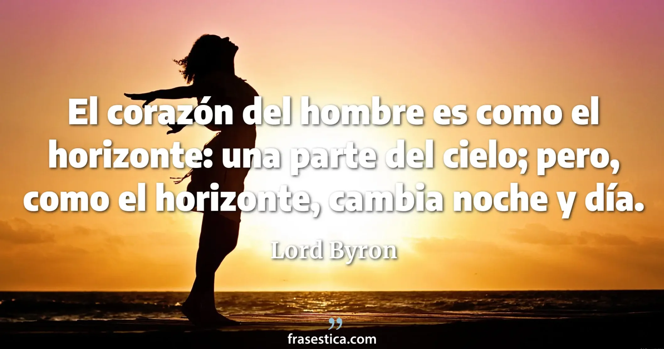 El corazón del hombre es como el horizonte: una parte del cielo; pero, como el horizonte, cambia noche y día. - Lord Byron