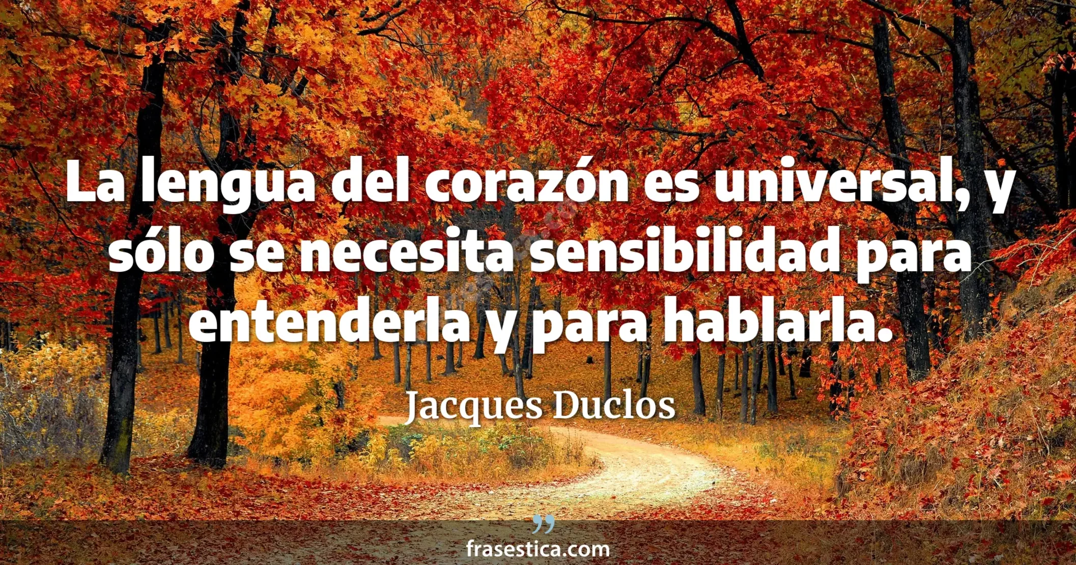 La lengua del corazón es universal, y sólo se necesita sensibilidad para entenderla y para hablarla. - Jacques Duclos