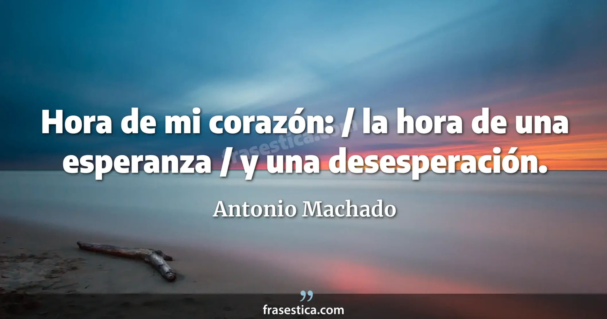 Hora de mi corazón: / la hora de una esperanza / y una desesperación. - Antonio Machado