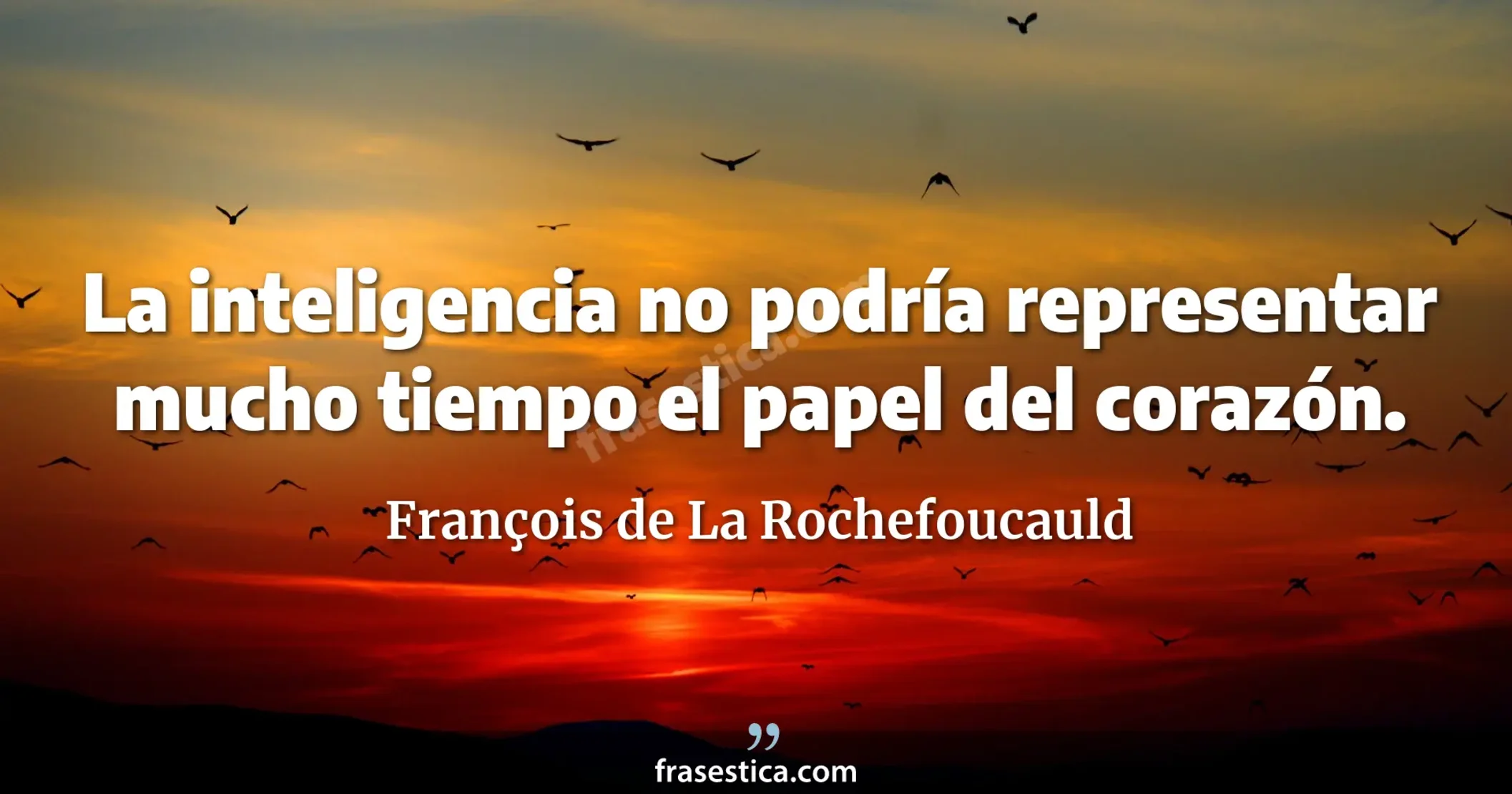 La inteligencia no podría representar mucho tiempo el papel del corazón. - François de La Rochefoucauld