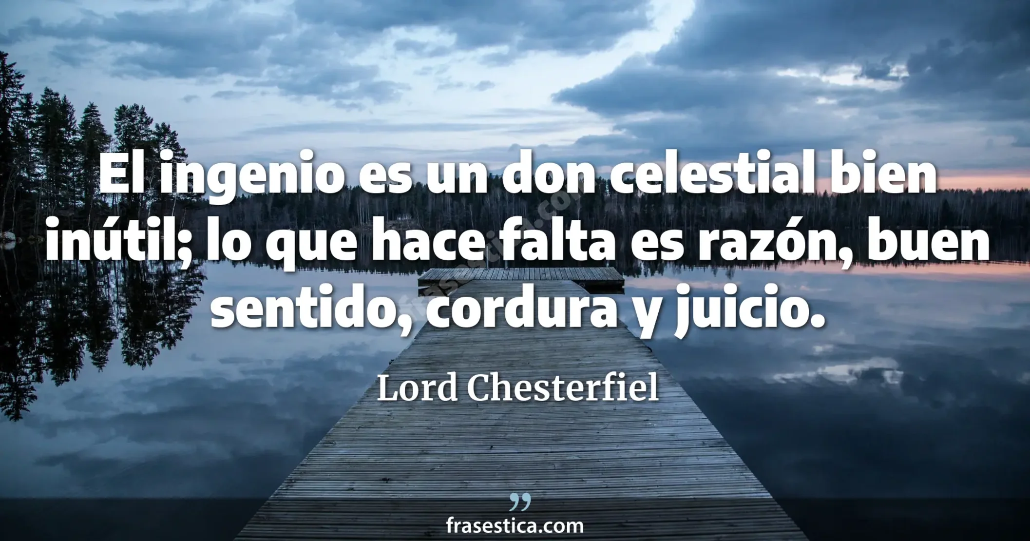 El ingenio es un don celestial bien inútil; lo que hace falta es razón, buen sentido, cordura y juicio. - Lord Chesterfiel