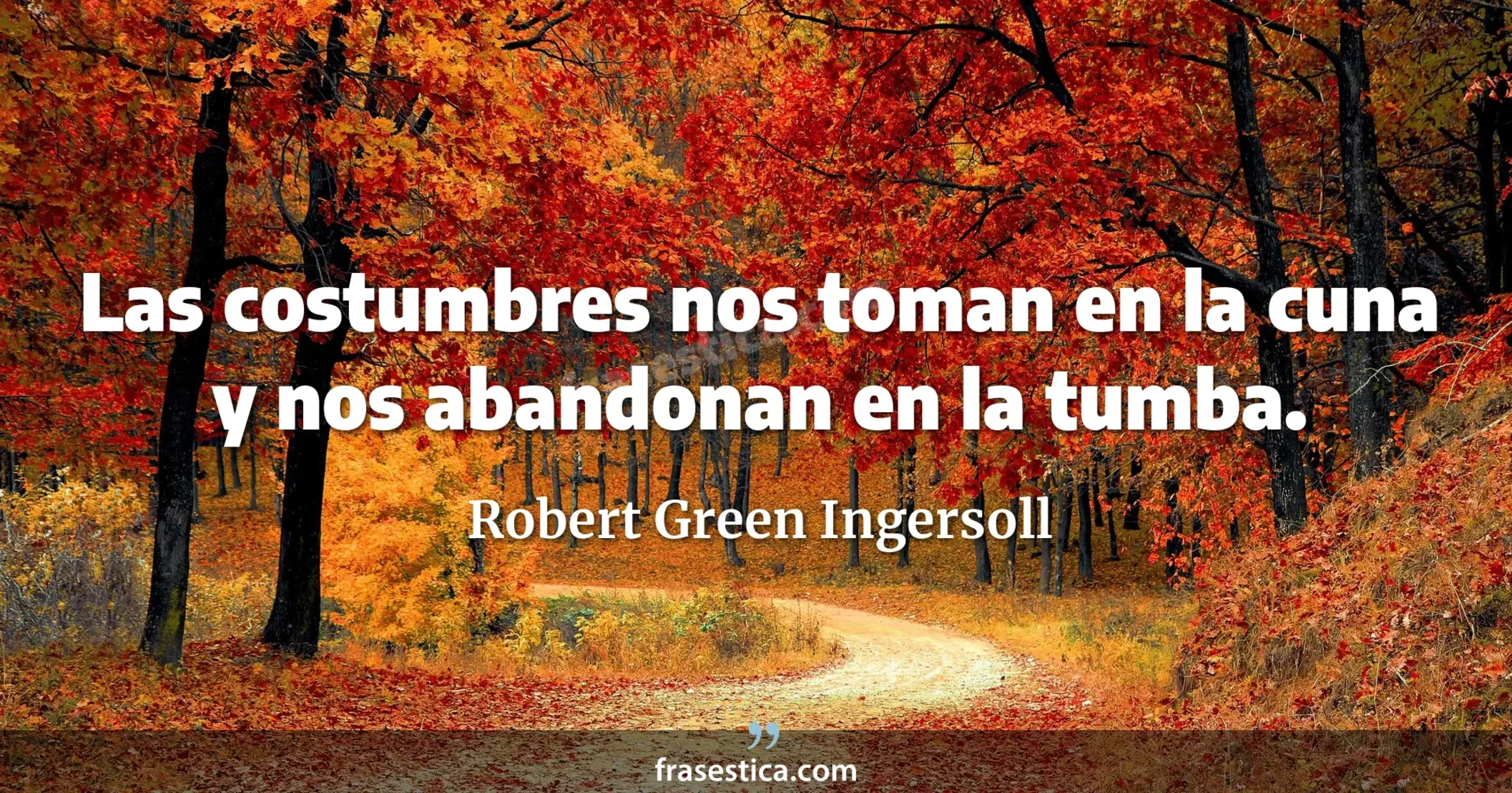 Las costumbres nos toman en la cuna y nos abandonan en la tumba. - Robert Green Ingersoll