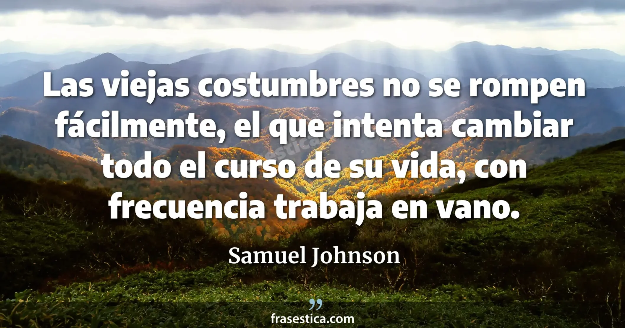 Las viejas costumbres no se rompen fácilmente, el que intenta cambiar todo el curso de su vida, con frecuencia trabaja en vano. - Samuel Johnson