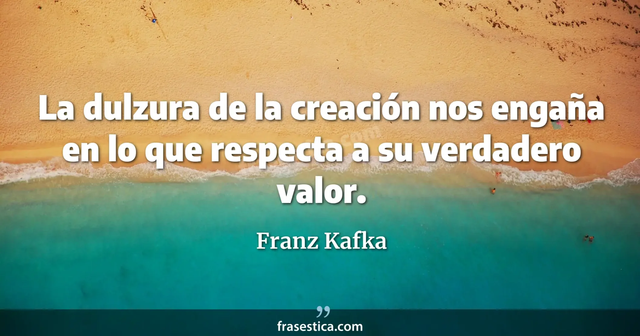 La dulzura de la creación nos engaña en lo que respecta a su verdadero valor. - Franz Kafka