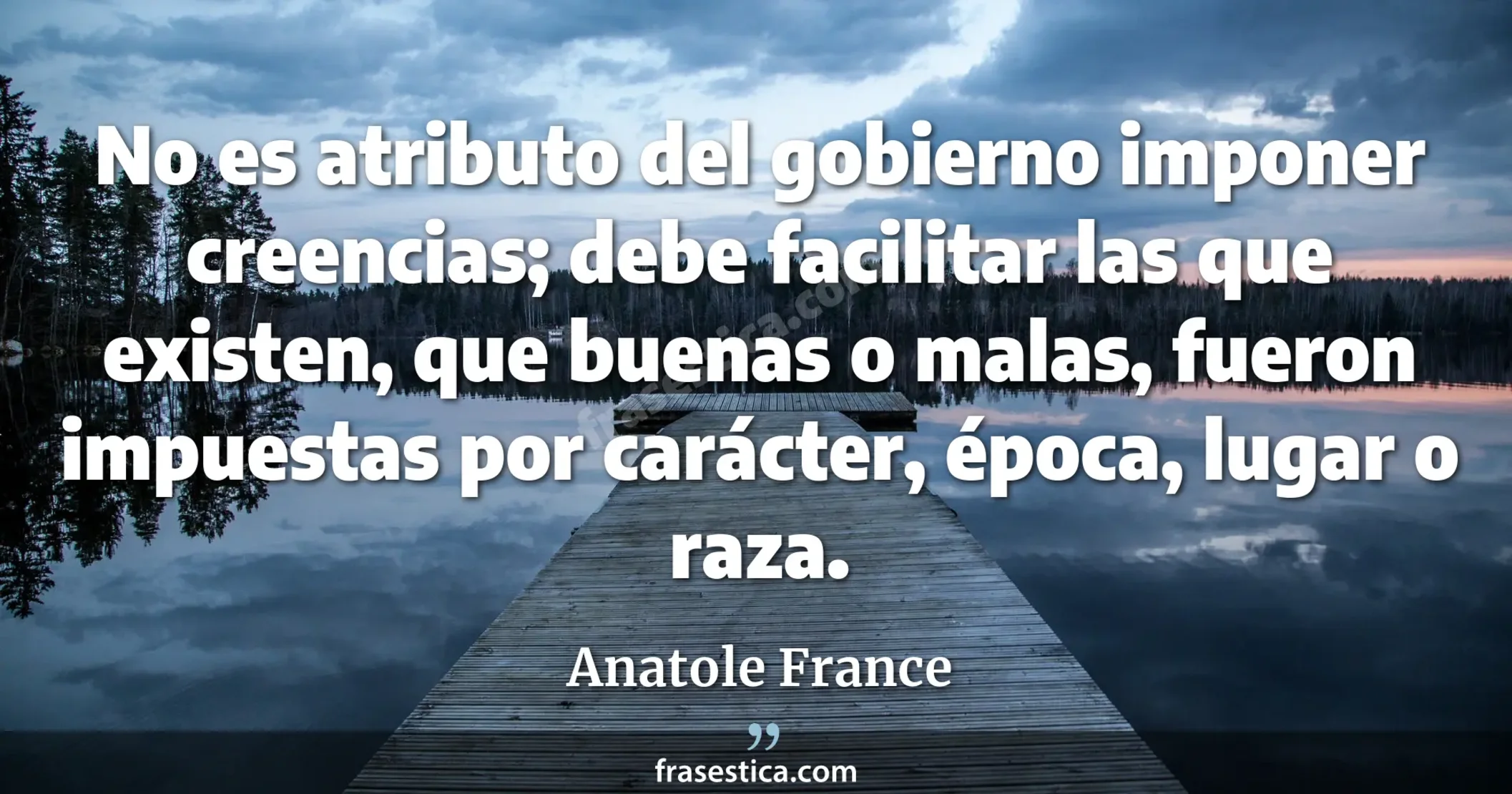 No es atributo del gobierno imponer creencias; debe facilitar las que existen, que buenas o malas, fueron impuestas por carácter, época, lugar o raza. - Anatole France