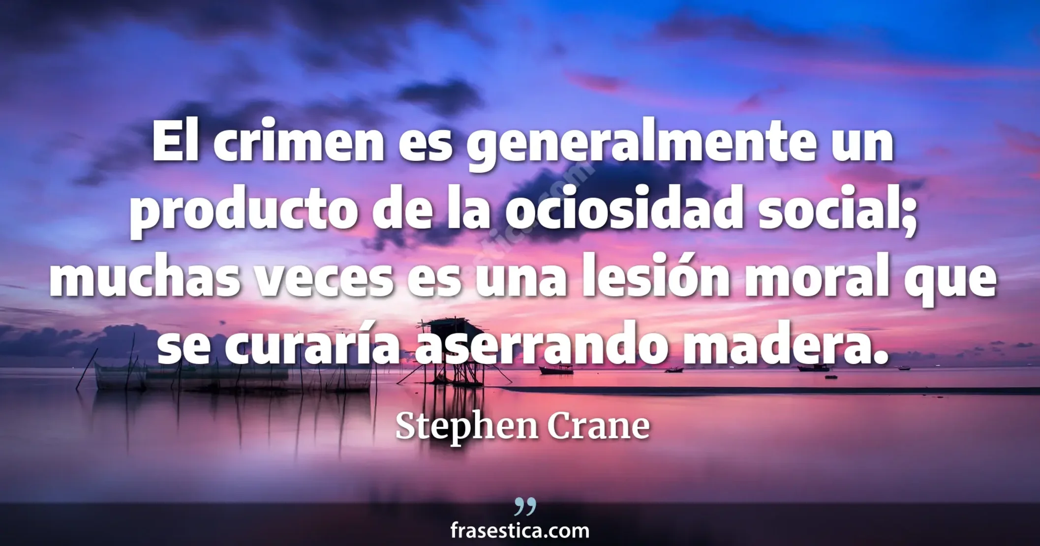 El crimen es generalmente un producto de la ociosidad social; muchas veces es una lesión moral que se curaría aserrando madera. - Stephen Crane