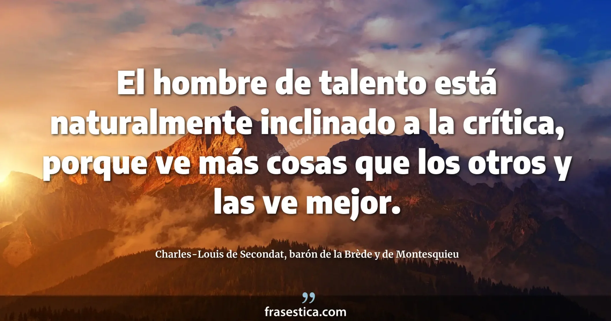 El hombre de talento está naturalmente inclinado a la crítica, porque ve más cosas que los otros y las ve mejor. - Charles-Louis de Secondat, barón de la Brède y de Montesquieu