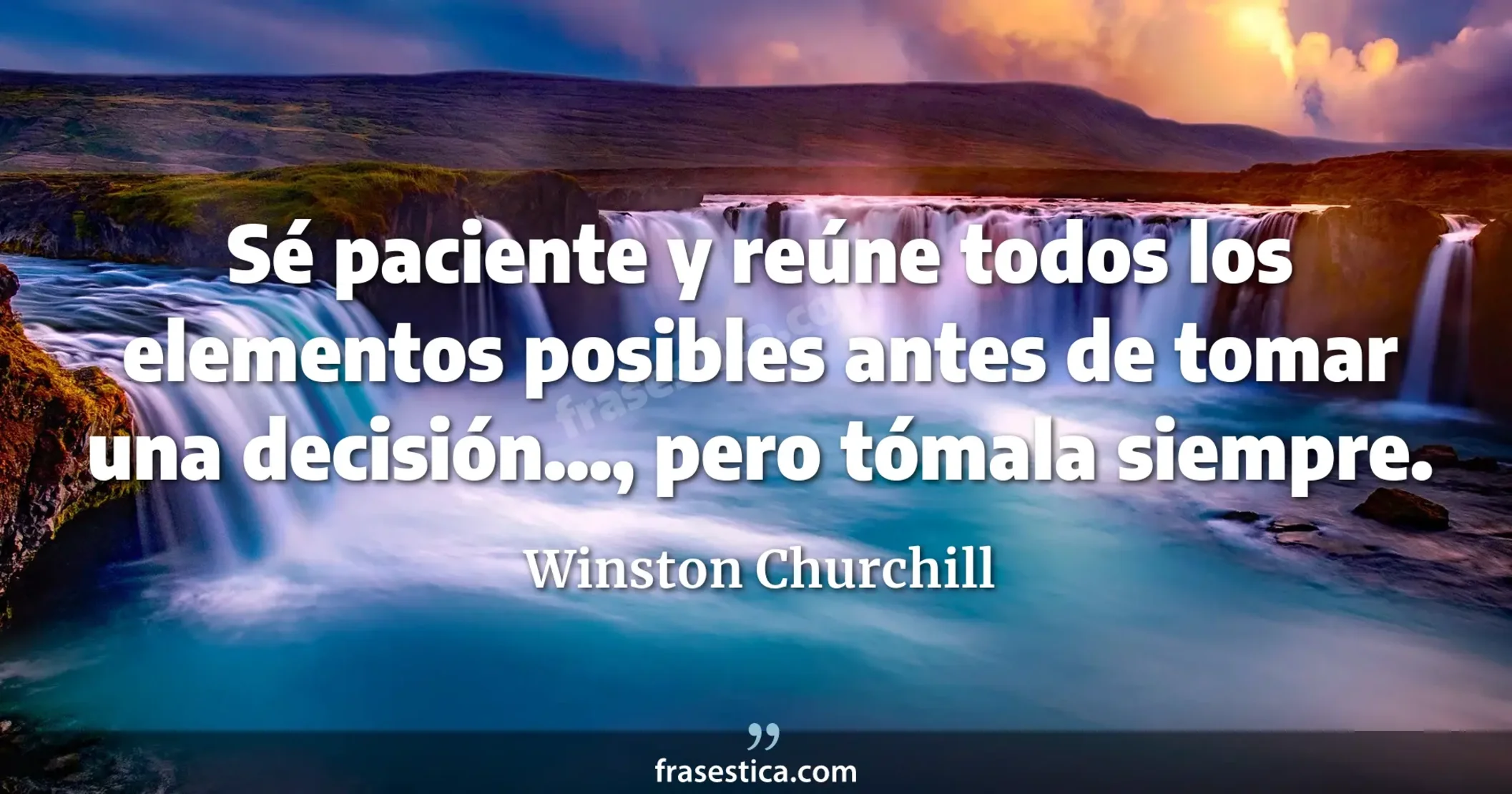 Sé paciente y reúne todos los elementos posibles antes de tomar una decisión..., pero tómala siempre. - Winston Churchill