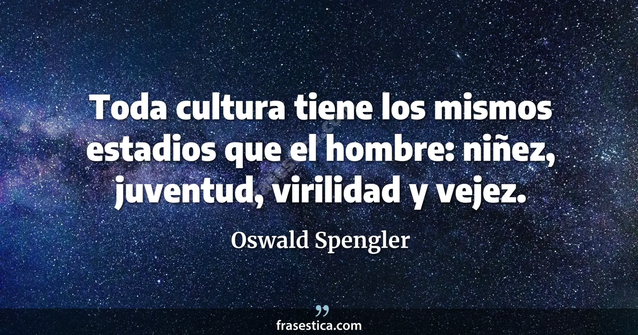 Toda cultura tiene los mismos estadios que el hombre: niñez, juventud, virilidad y vejez. - Oswald Spengler