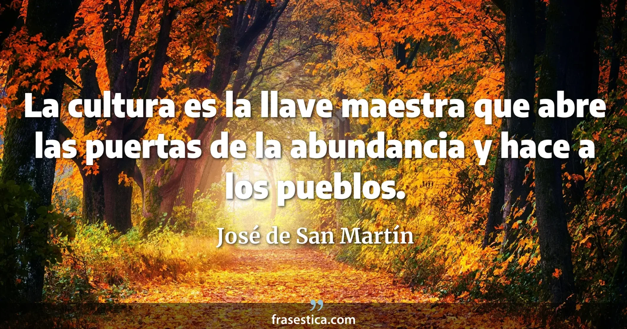 La cultura es la llave maestra que abre las puertas de la abundancia y hace a los pueblos. - José de San Martín