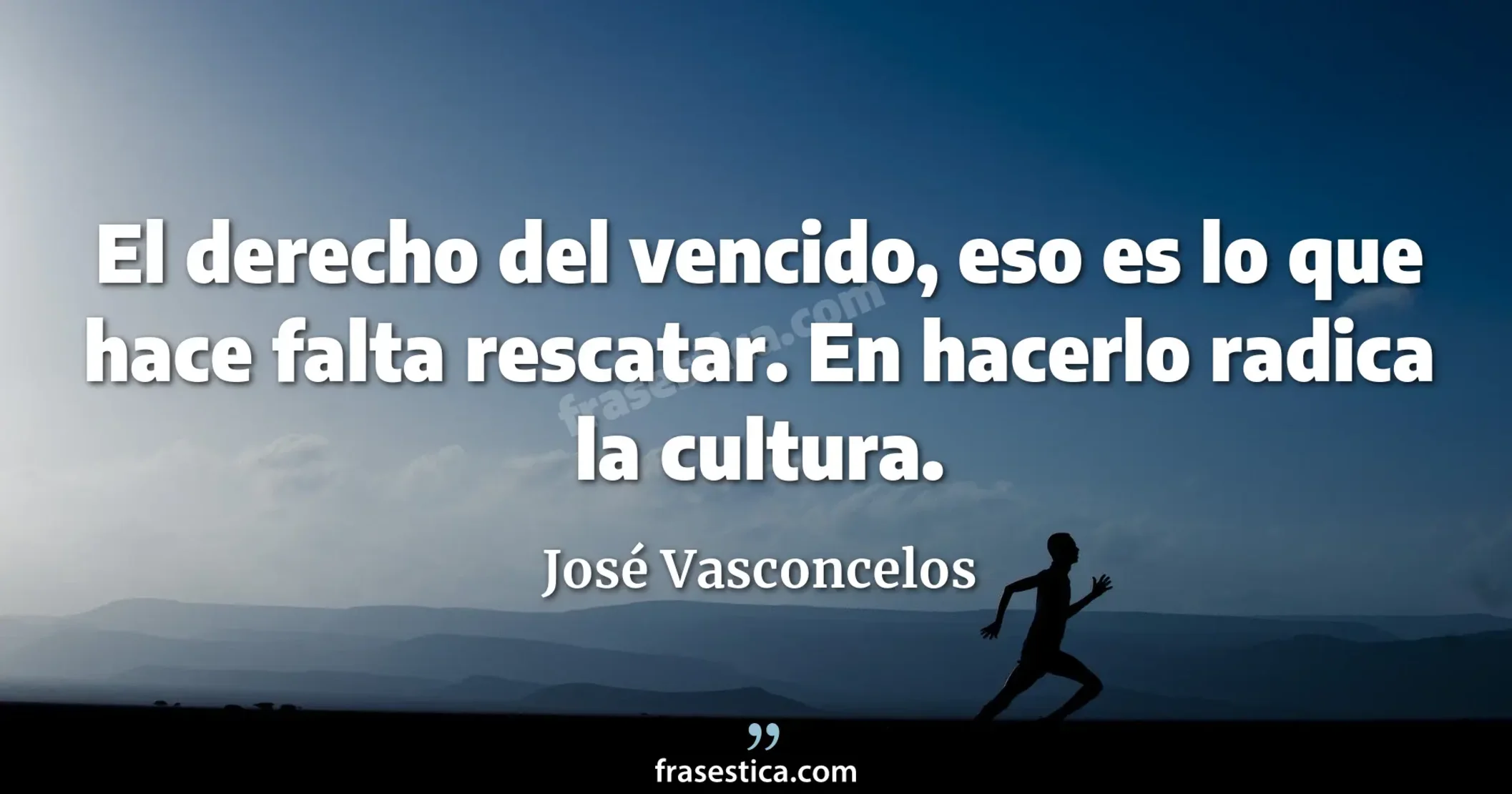 El derecho del vencido, eso es lo que hace falta rescatar. En hacerlo radica la cultura. - José Vasconcelos