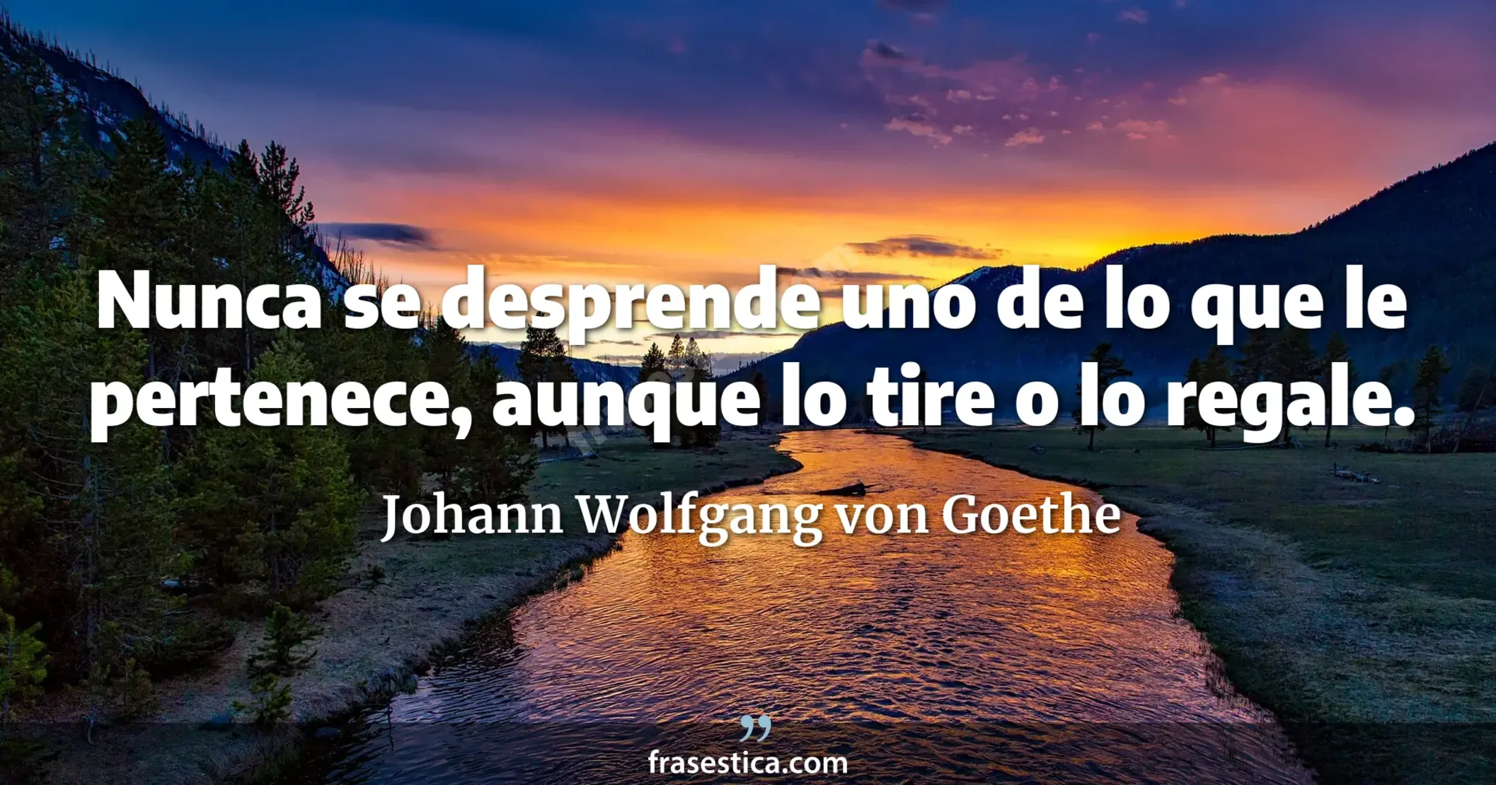 Nunca se desprende uno de lo que le pertenece, aunque lo tire o lo regale. - Johann Wolfgang von Goethe