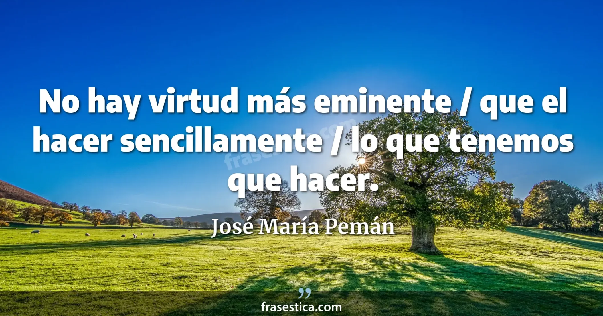 No hay virtud más eminente / que el hacer sencillamente / lo que tenemos que hacer. - José María Pemán