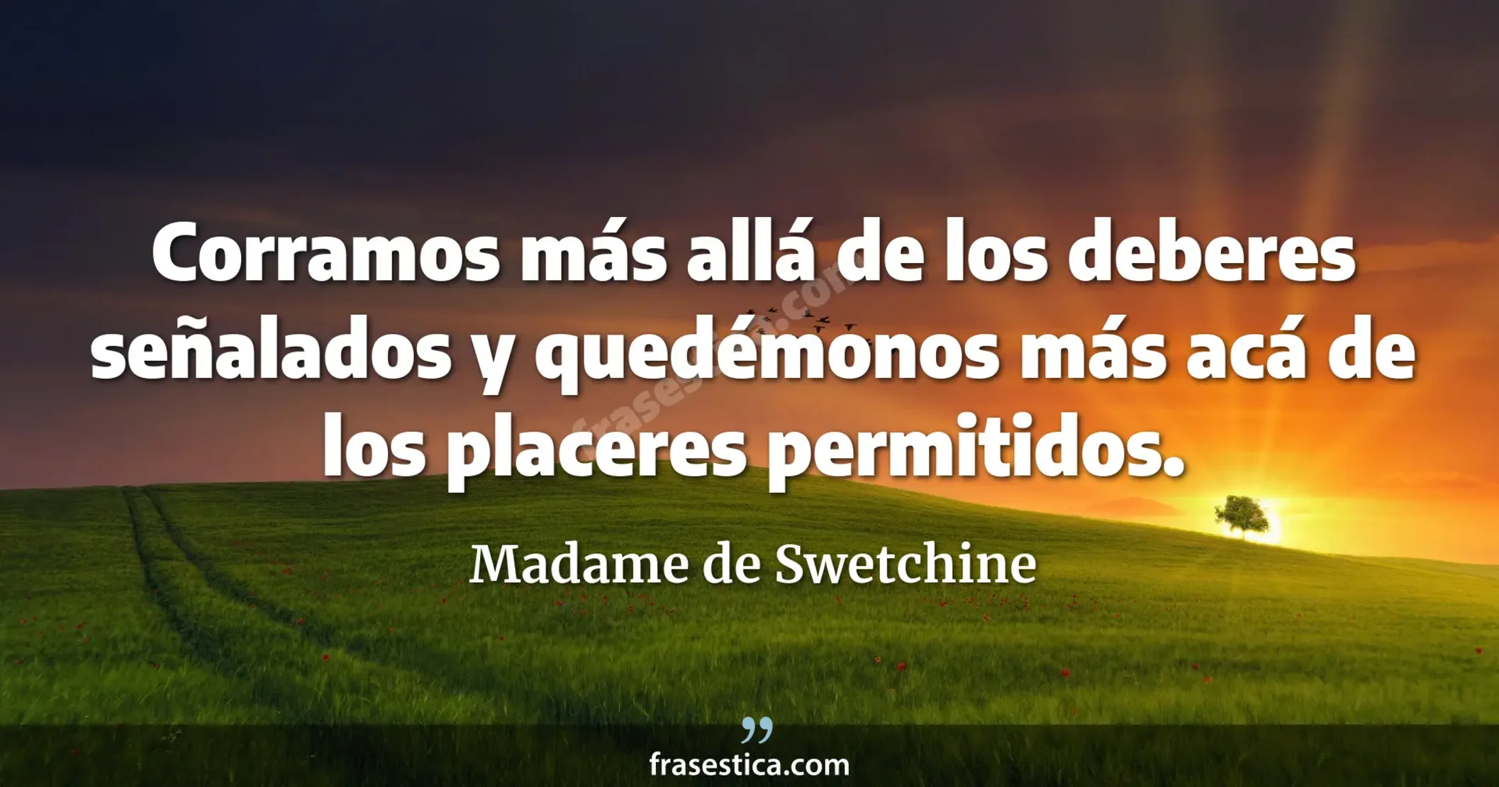 Corramos más allá de los deberes señalados y quedémonos más acá de los placeres permitidos. - Madame de Swetchine
