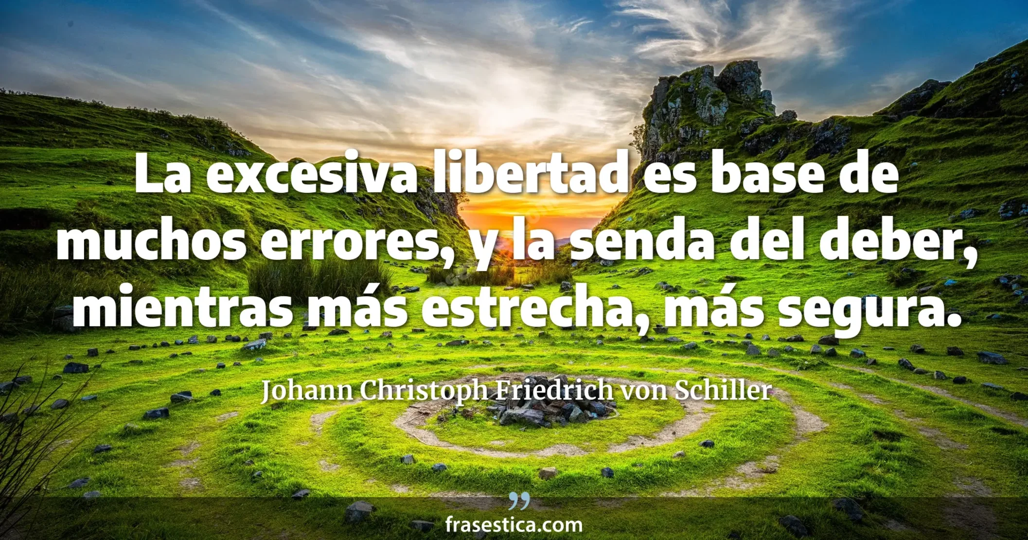 La excesiva libertad es base de muchos errores, y la senda del deber, mientras más estrecha, más segura. - Johann Christoph Friedrich von Schiller