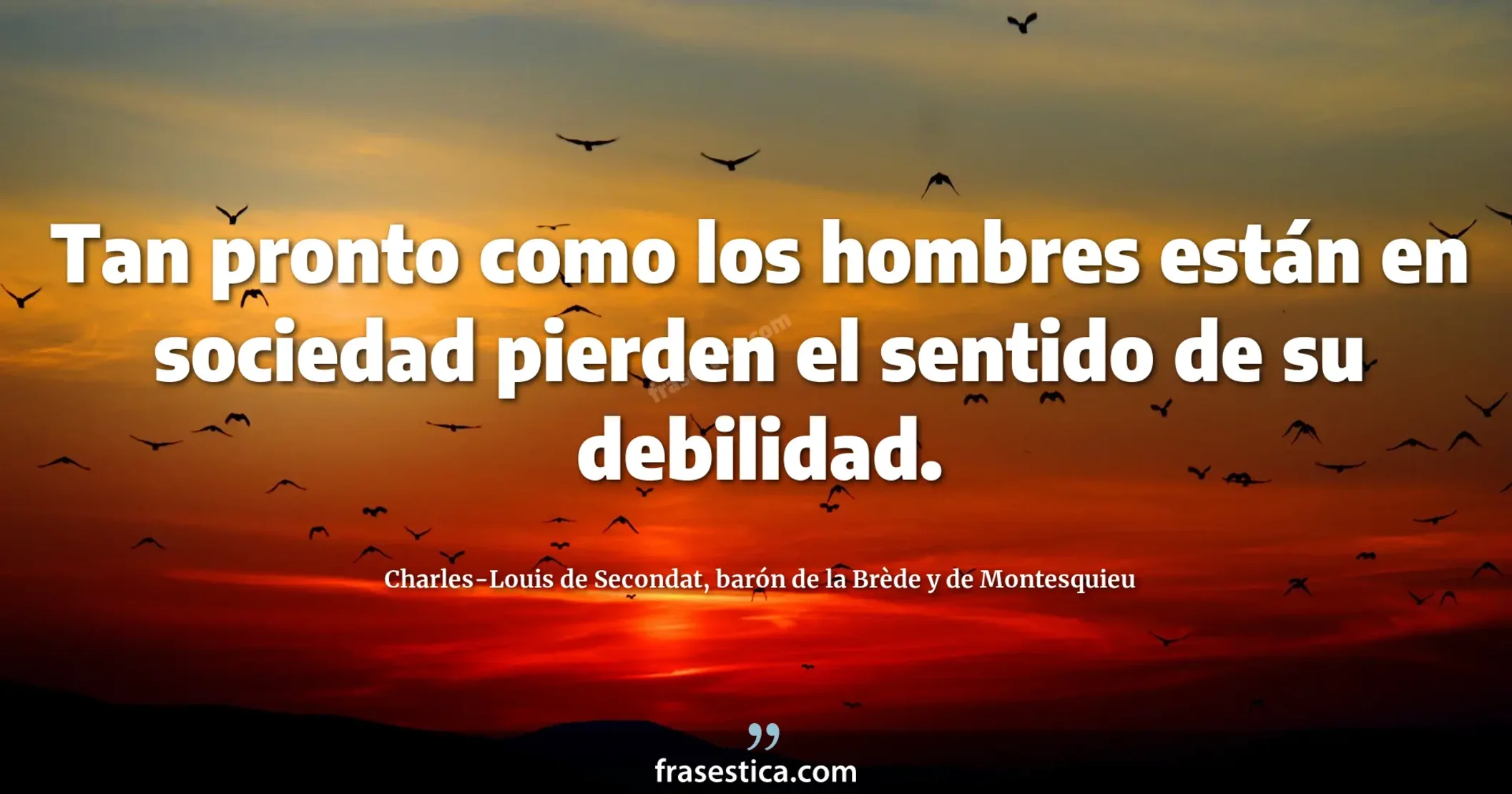 Tan pronto como los hombres están en sociedad pierden el sentido de su debilidad. - Charles-Louis de Secondat, barón de la Brède y de Montesquieu