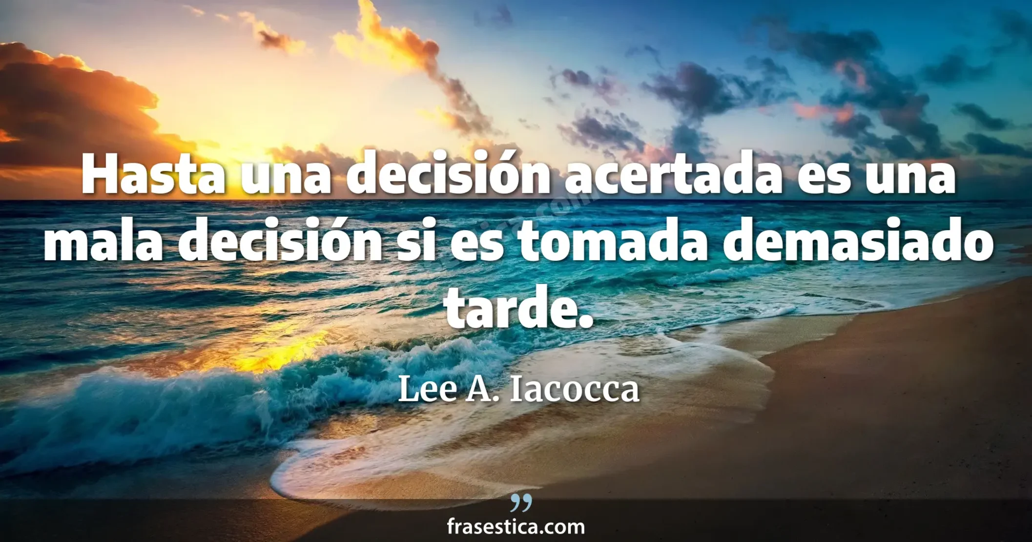 Hasta una decisión acertada es una mala decisión si es tomada demasiado tarde. - Lee A. Iacocca