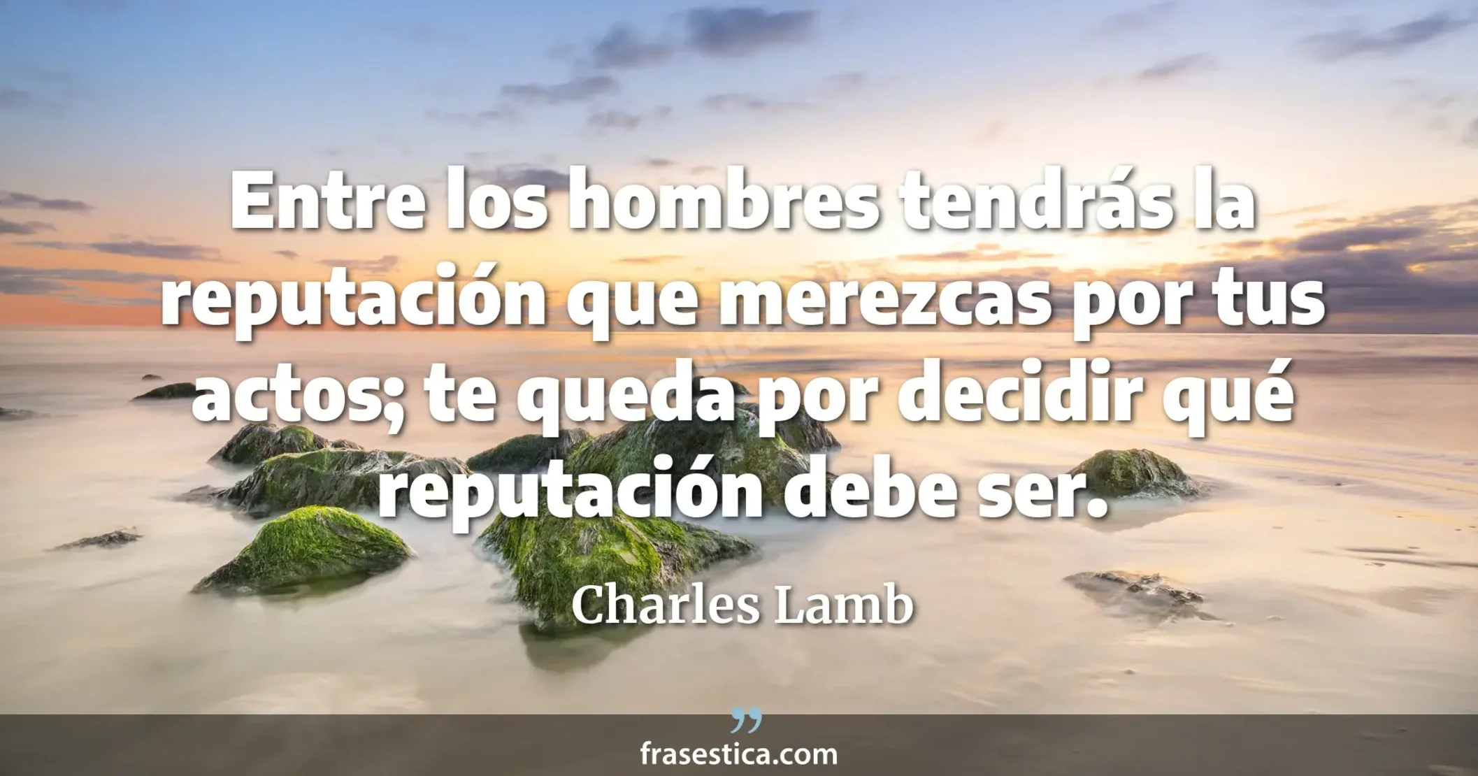 Entre los hombres tendrás la reputación que merezcas por tus actos; te queda por decidir qué reputación debe ser. - Charles Lamb