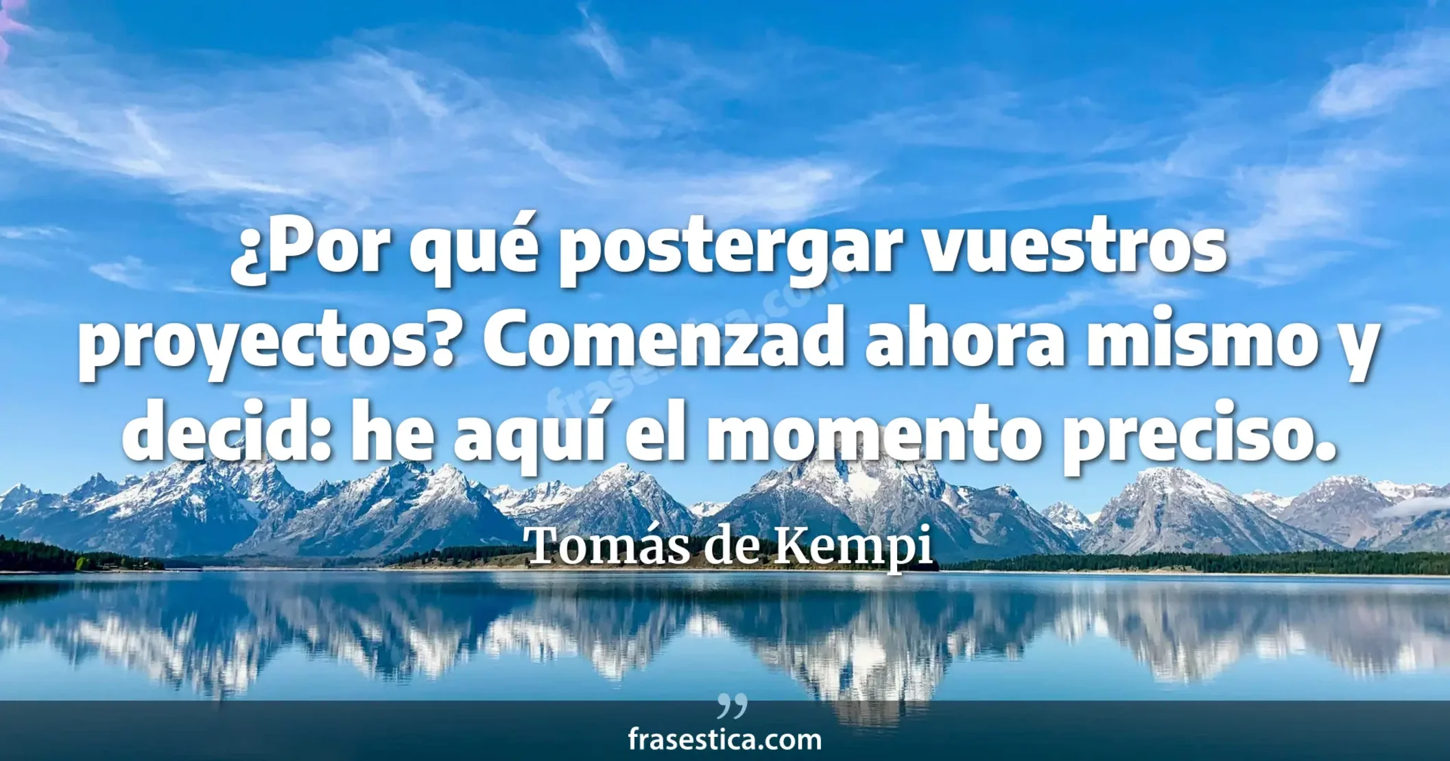 ¿Por qué postergar vuestros proyectos? Comenzad ahora mismo y decid: he aquí el momento preciso. - Tomás de Kempi
