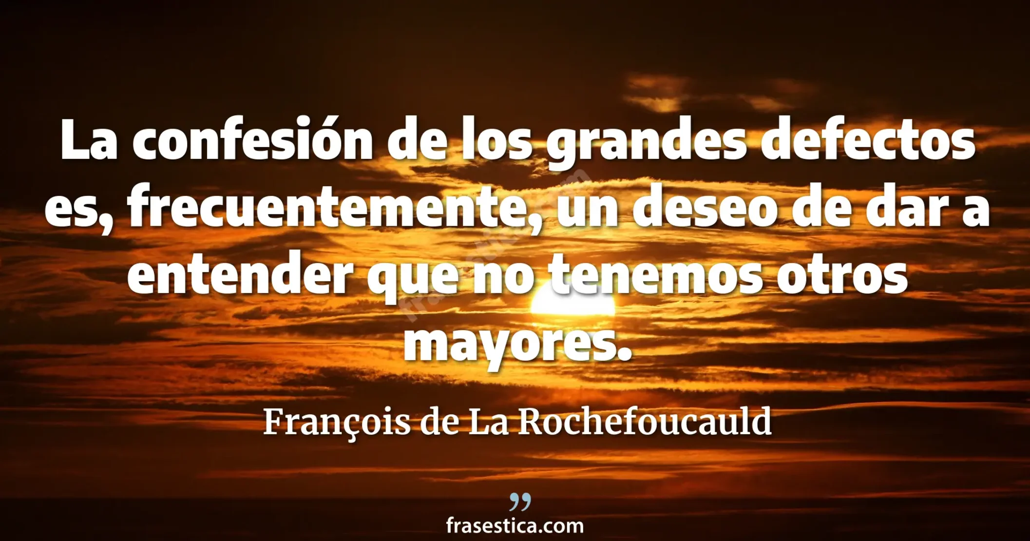 La confesión de los grandes defectos es, frecuentemente, un deseo de dar a entender que no tenemos otros mayores. - François de La Rochefoucauld