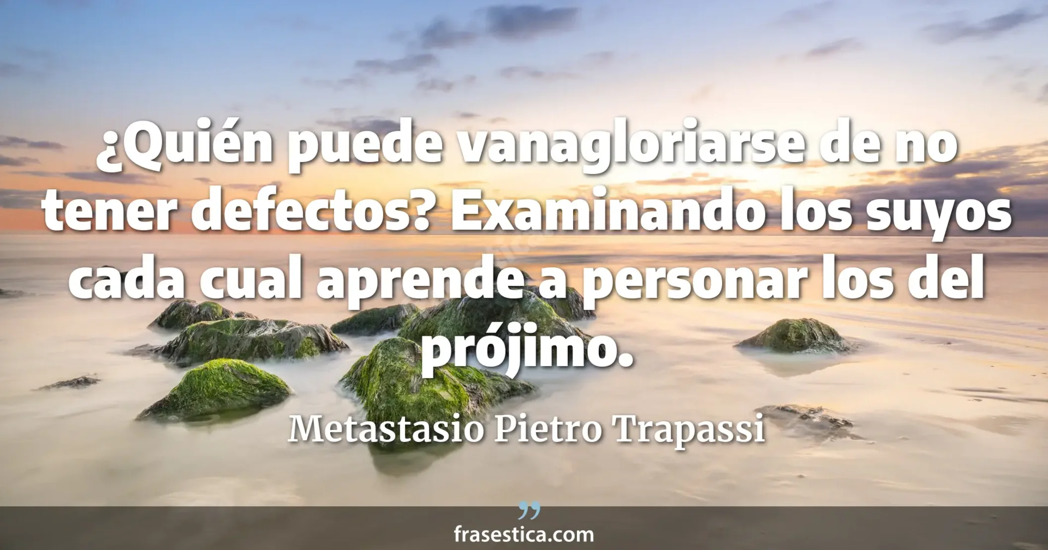 ¿Quién puede vanagloriarse de no tener defectos? Examinando los suyos cada cual aprende a personar los del prójimo. - Metastasio Pietro Trapassi