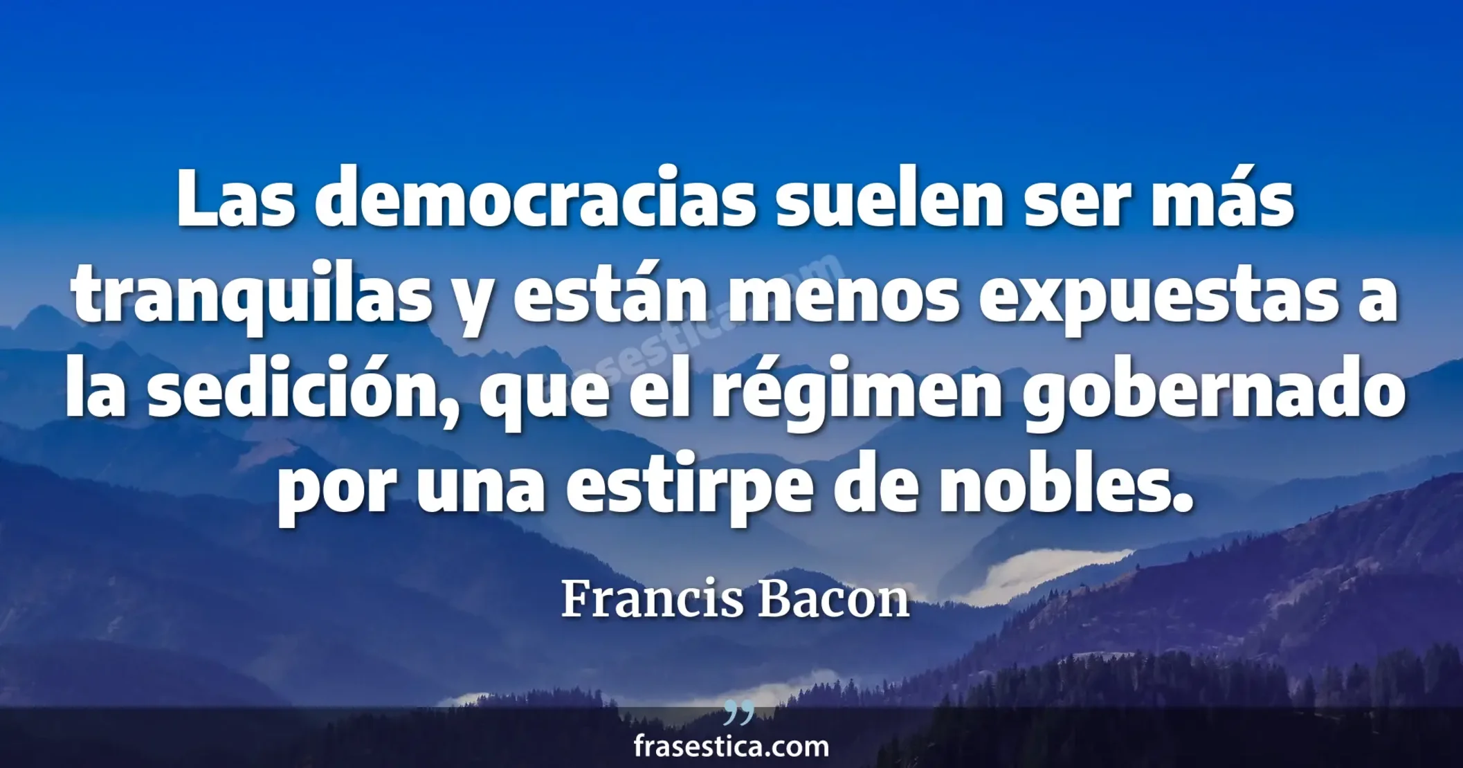 Las democracias suelen ser más tranquilas y están menos expuestas a la sedición, que el régimen gobernado por una estirpe de nobles. - Francis Bacon