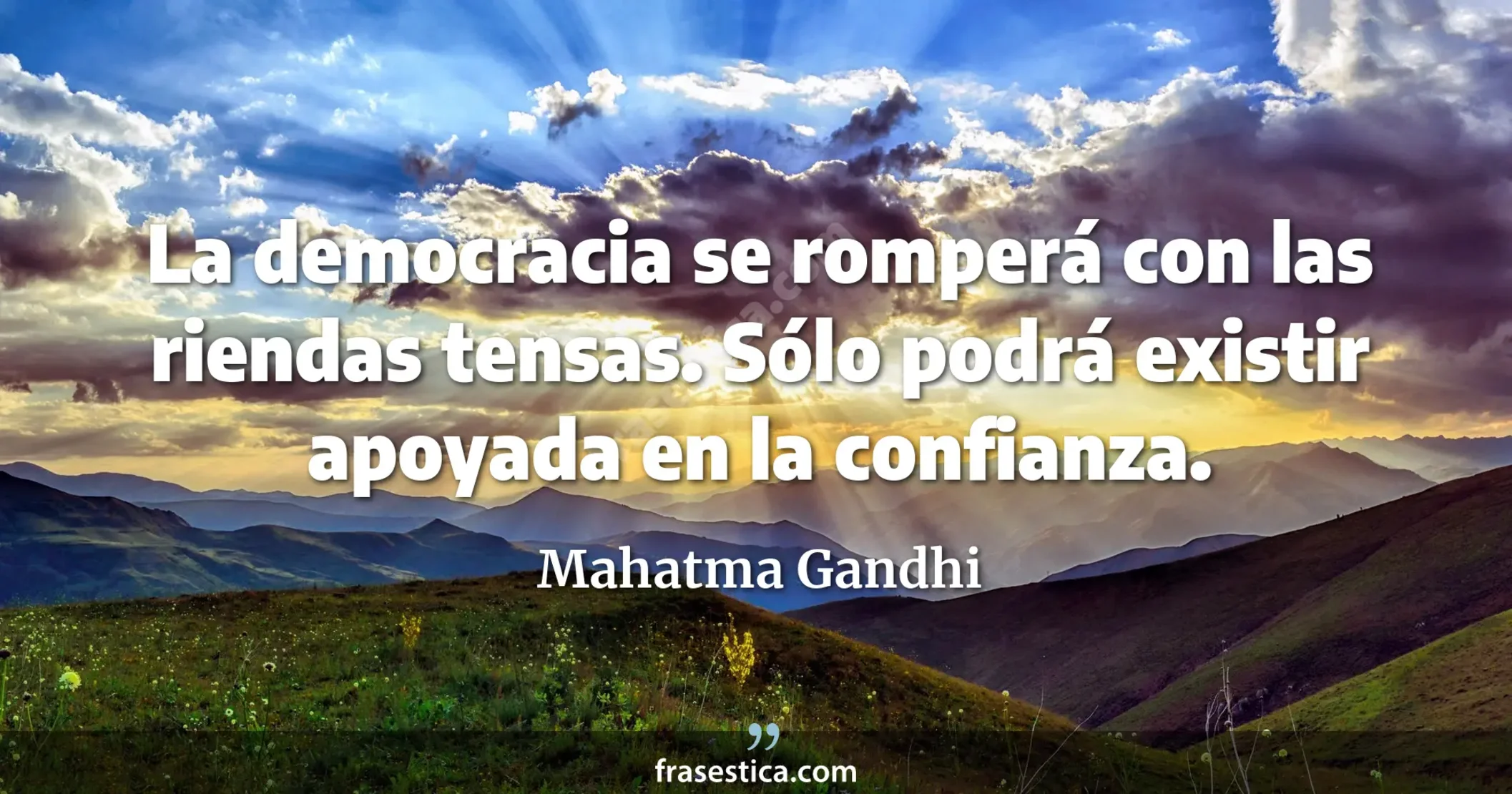 La democracia se romperá con las riendas tensas. Sólo podrá existir apoyada en la confianza. - Mahatma Gandhi