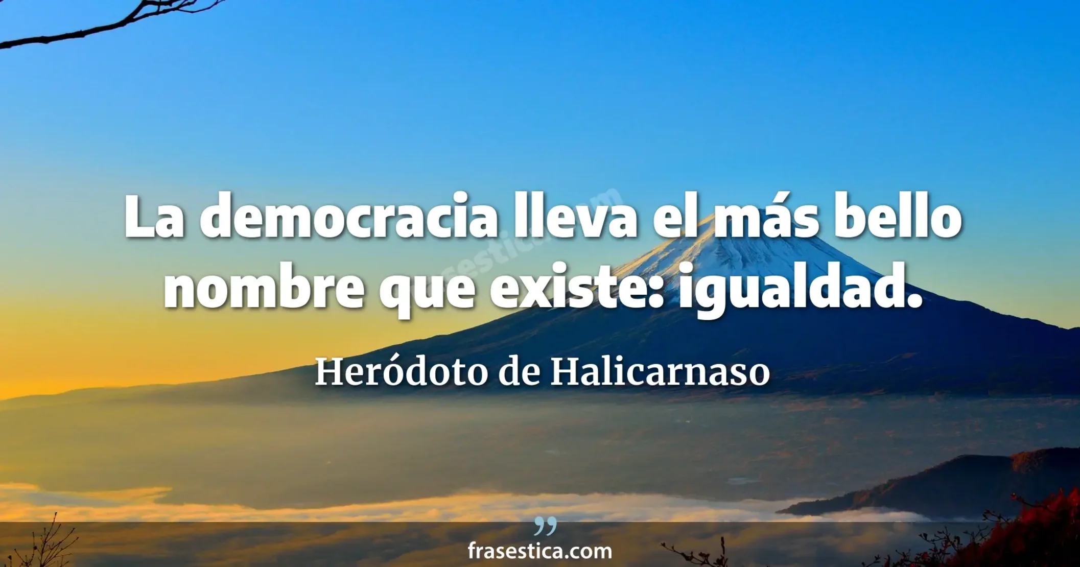 La democracia lleva el más bello nombre que existe: igualdad. - Heródoto de Halicarnaso
