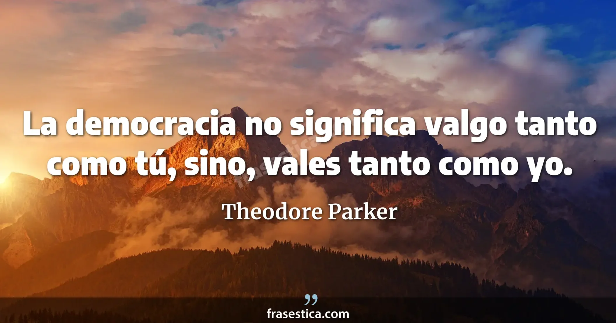 La democracia no significa valgo tanto como tú, sino, vales tanto como yo. - Theodore Parker