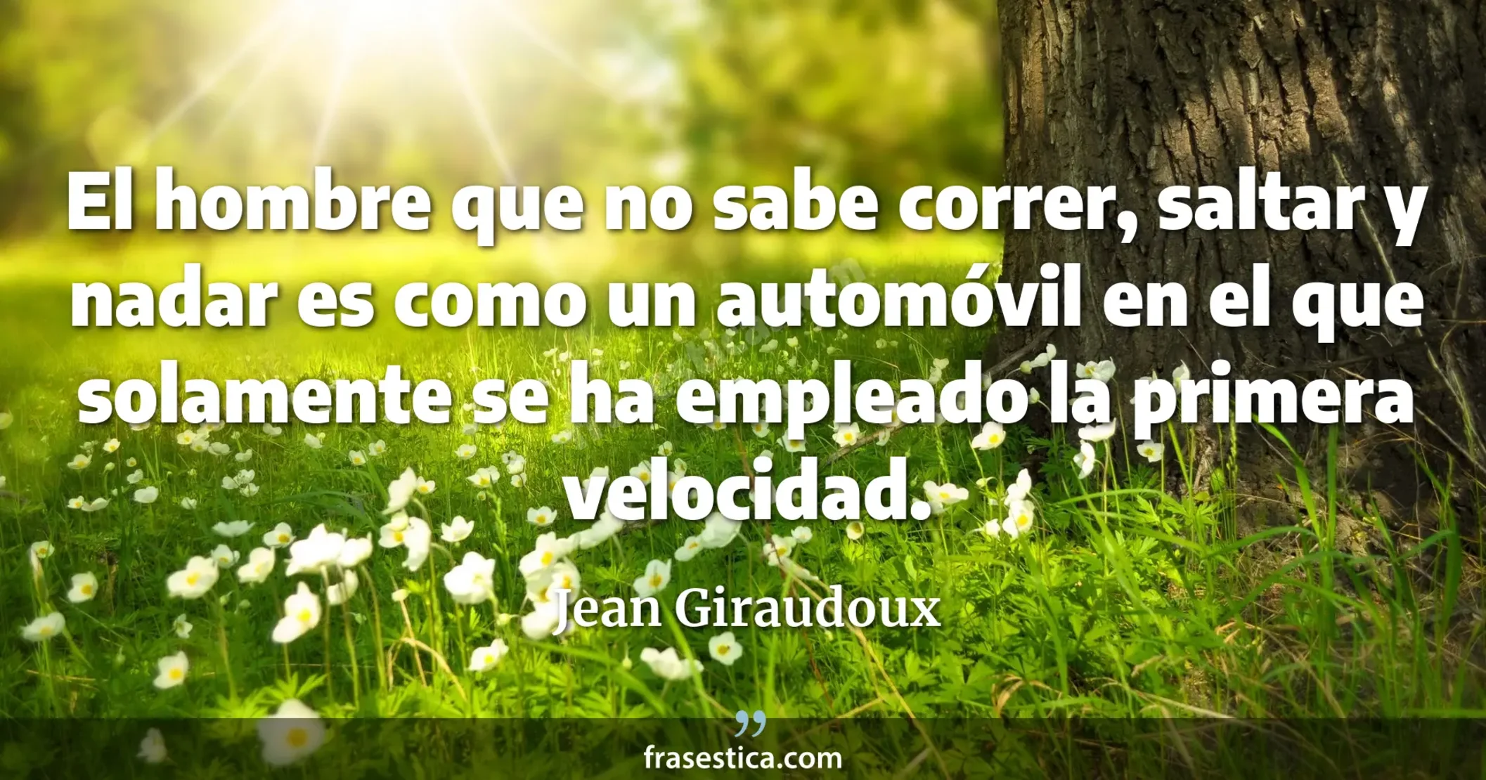 El hombre que no sabe correr, saltar y nadar es como un automóvil en el que solamente se ha empleado la primera velocidad. - Jean Giraudoux