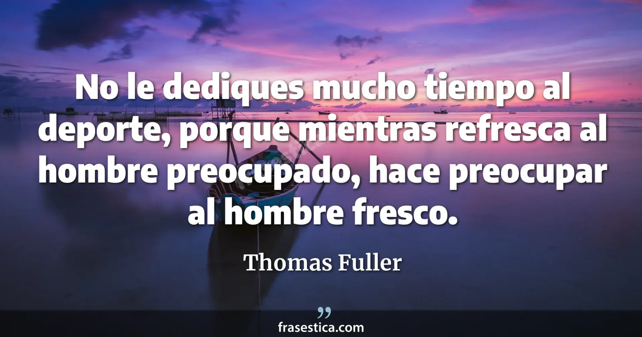 No le dediques mucho tiempo al deporte, porque mientras refresca al hombre preocupado, hace preocupar al hombre fresco. - Thomas Fuller
